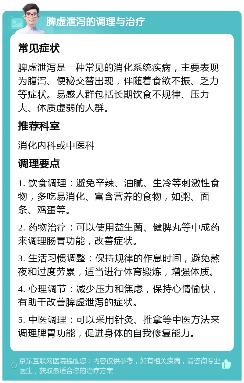 脾虚泄泻的调理与治疗 常见症状 脾虚泄泻是一种常见的消化系统疾病，主要表现为腹泻、便秘交替出现，伴随着食欲不振、乏力等症状。易感人群包括长期饮食不规律、压力大、体质虚弱的人群。 推荐科室 消化内科或中医科 调理要点 1. 饮食调理：避免辛辣、油腻、生冷等刺激性食物，多吃易消化、富含营养的食物，如粥、面条、鸡蛋等。 2. 药物治疗：可以使用益生菌、健脾丸等中成药来调理肠胃功能，改善症状。 3. 生活习惯调整：保持规律的作息时间，避免熬夜和过度劳累，适当进行体育锻炼，增强体质。 4. 心理调节：减少压力和焦虑，保持心情愉快，有助于改善脾虚泄泻的症状。 5. 中医调理：可以采用针灸、推拿等中医方法来调理脾胃功能，促进身体的自我修复能力。