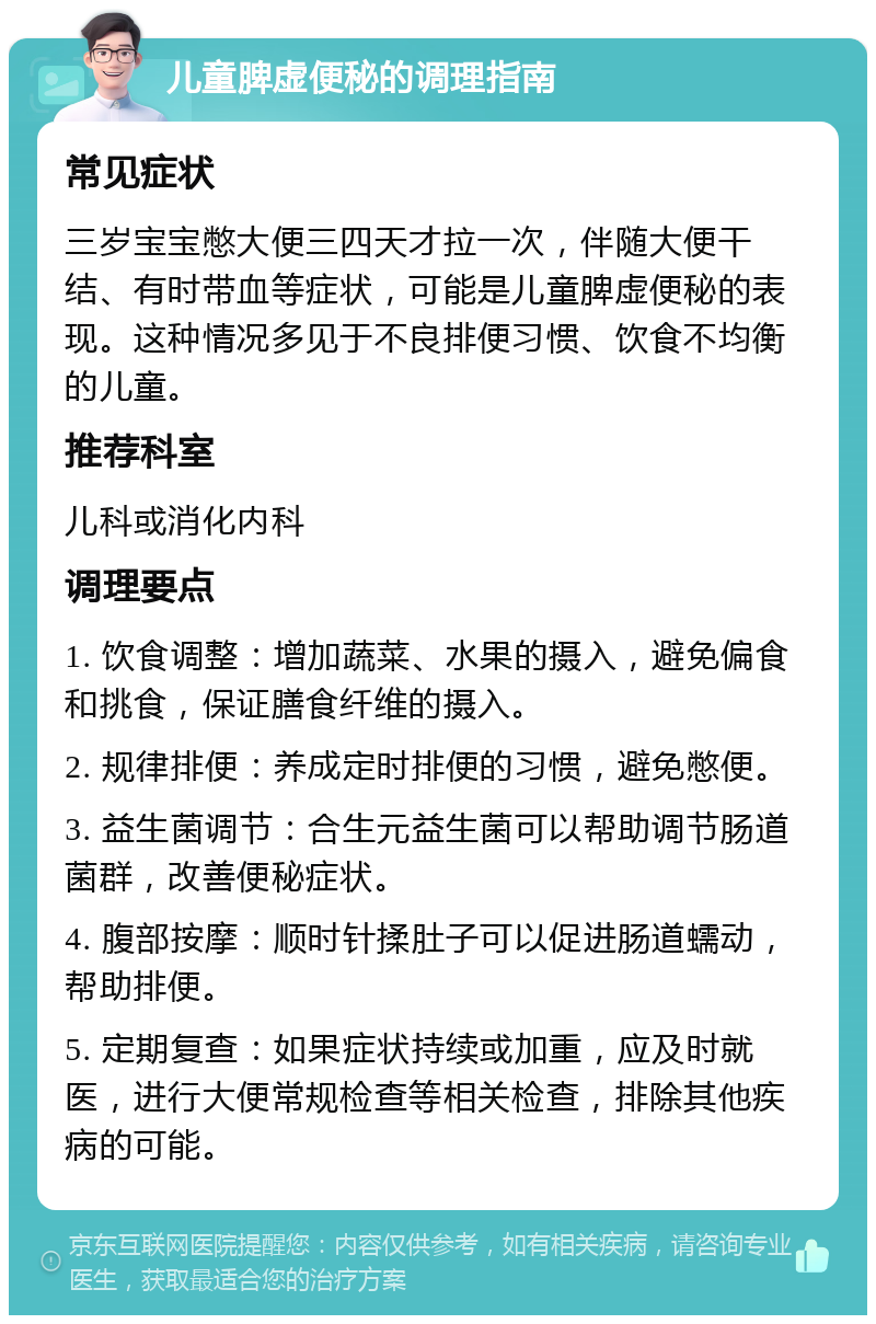 儿童脾虚便秘的调理指南 常见症状 三岁宝宝憋大便三四天才拉一次，伴随大便干结、有时带血等症状，可能是儿童脾虚便秘的表现。这种情况多见于不良排便习惯、饮食不均衡的儿童。 推荐科室 儿科或消化内科 调理要点 1. 饮食调整：增加蔬菜、水果的摄入，避免偏食和挑食，保证膳食纤维的摄入。 2. 规律排便：养成定时排便的习惯，避免憋便。 3. 益生菌调节：合生元益生菌可以帮助调节肠道菌群，改善便秘症状。 4. 腹部按摩：顺时针揉肚子可以促进肠道蠕动，帮助排便。 5. 定期复查：如果症状持续或加重，应及时就医，进行大便常规检查等相关检查，排除其他疾病的可能。