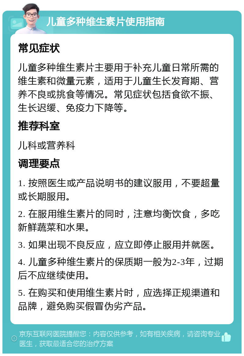 儿童多种维生素片使用指南 常见症状 儿童多种维生素片主要用于补充儿童日常所需的维生素和微量元素，适用于儿童生长发育期、营养不良或挑食等情况。常见症状包括食欲不振、生长迟缓、免疫力下降等。 推荐科室 儿科或营养科 调理要点 1. 按照医生或产品说明书的建议服用，不要超量或长期服用。 2. 在服用维生素片的同时，注意均衡饮食，多吃新鲜蔬菜和水果。 3. 如果出现不良反应，应立即停止服用并就医。 4. 儿童多种维生素片的保质期一般为2-3年，过期后不应继续使用。 5. 在购买和使用维生素片时，应选择正规渠道和品牌，避免购买假冒伪劣产品。