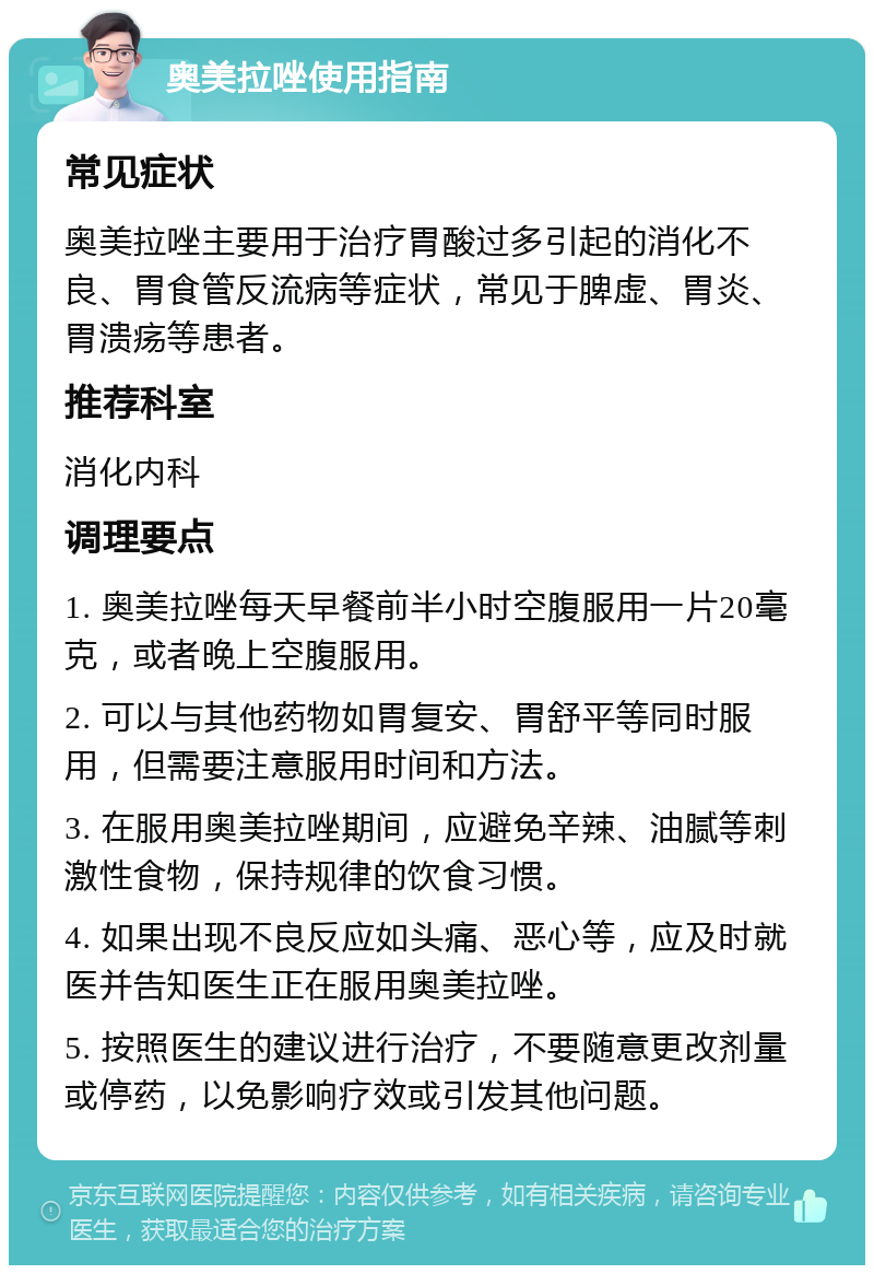 奥美拉唑使用指南 常见症状 奥美拉唑主要用于治疗胃酸过多引起的消化不良、胃食管反流病等症状，常见于脾虚、胃炎、胃溃疡等患者。 推荐科室 消化内科 调理要点 1. 奥美拉唑每天早餐前半小时空腹服用一片20毫克，或者晚上空腹服用。 2. 可以与其他药物如胃复安、胃舒平等同时服用，但需要注意服用时间和方法。 3. 在服用奥美拉唑期间，应避免辛辣、油腻等刺激性食物，保持规律的饮食习惯。 4. 如果出现不良反应如头痛、恶心等，应及时就医并告知医生正在服用奥美拉唑。 5. 按照医生的建议进行治疗，不要随意更改剂量或停药，以免影响疗效或引发其他问题。