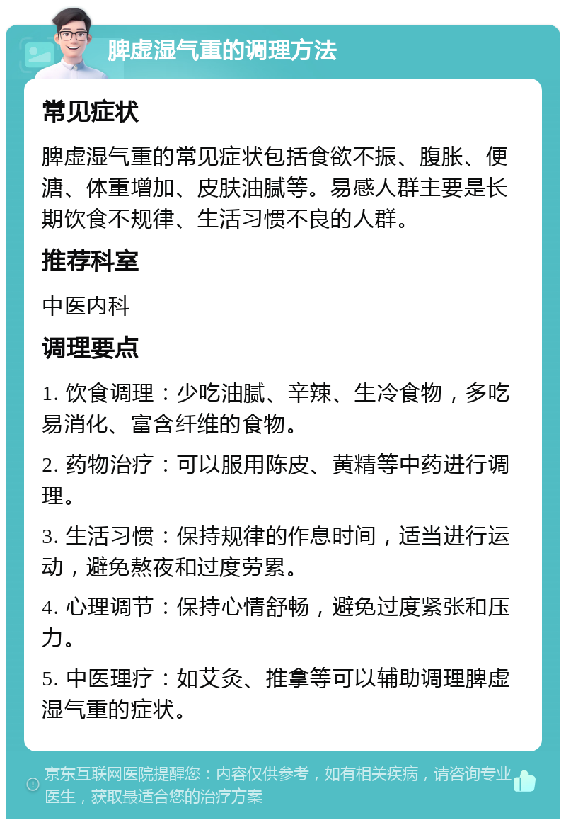 脾虚湿气重的调理方法 常见症状 脾虚湿气重的常见症状包括食欲不振、腹胀、便溏、体重增加、皮肤油腻等。易感人群主要是长期饮食不规律、生活习惯不良的人群。 推荐科室 中医内科 调理要点 1. 饮食调理：少吃油腻、辛辣、生冷食物，多吃易消化、富含纤维的食物。 2. 药物治疗：可以服用陈皮、黄精等中药进行调理。 3. 生活习惯：保持规律的作息时间，适当进行运动，避免熬夜和过度劳累。 4. 心理调节：保持心情舒畅，避免过度紧张和压力。 5. 中医理疗：如艾灸、推拿等可以辅助调理脾虚湿气重的症状。