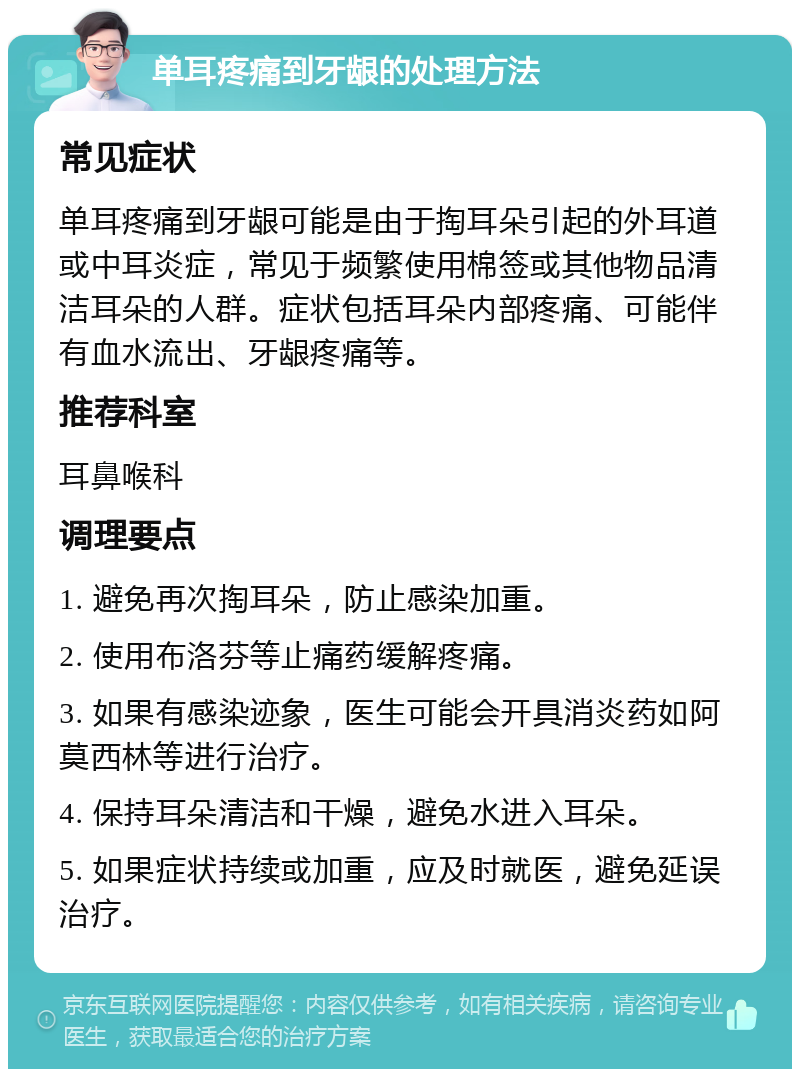 单耳疼痛到牙龈的处理方法 常见症状 单耳疼痛到牙龈可能是由于掏耳朵引起的外耳道或中耳炎症，常见于频繁使用棉签或其他物品清洁耳朵的人群。症状包括耳朵内部疼痛、可能伴有血水流出、牙龈疼痛等。 推荐科室 耳鼻喉科 调理要点 1. 避免再次掏耳朵，防止感染加重。 2. 使用布洛芬等止痛药缓解疼痛。 3. 如果有感染迹象，医生可能会开具消炎药如阿莫西林等进行治疗。 4. 保持耳朵清洁和干燥，避免水进入耳朵。 5. 如果症状持续或加重，应及时就医，避免延误治疗。