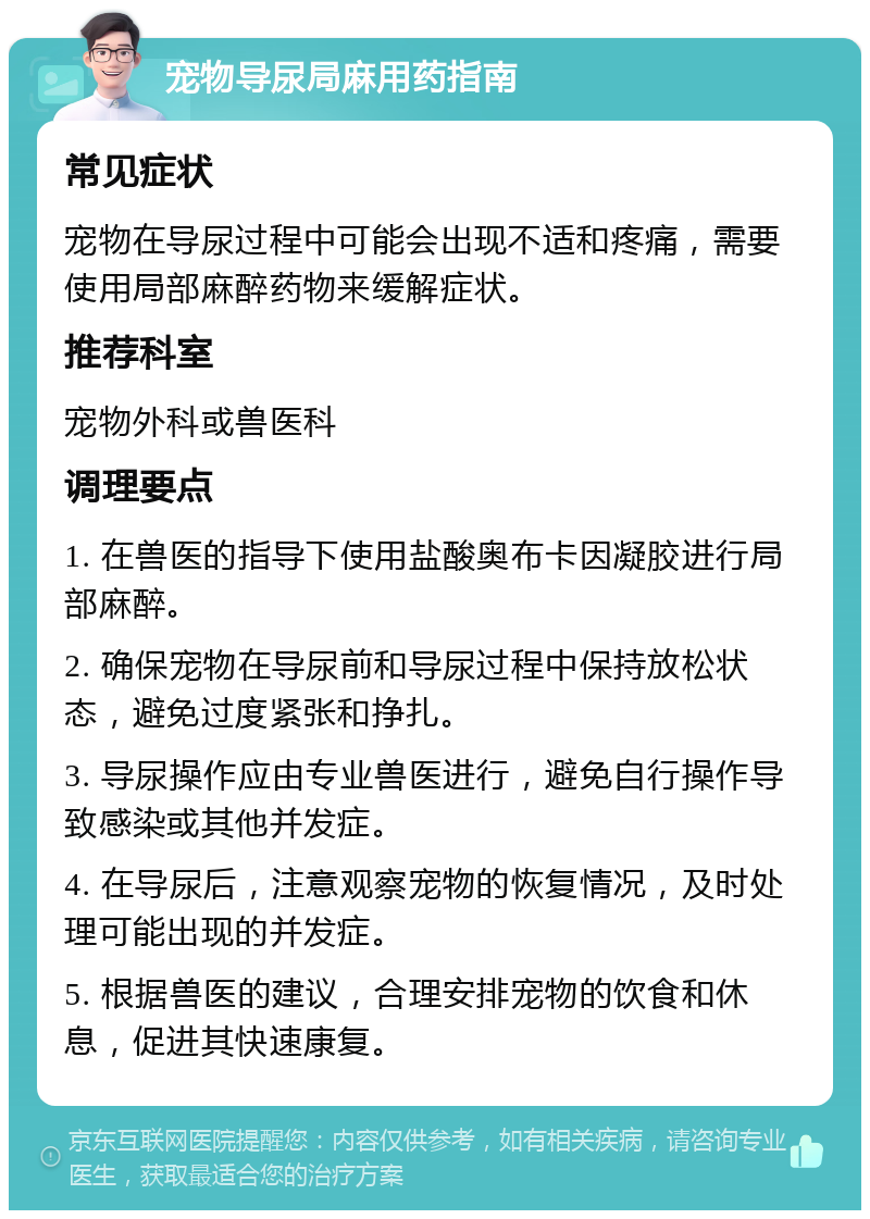 宠物导尿局麻用药指南 常见症状 宠物在导尿过程中可能会出现不适和疼痛，需要使用局部麻醉药物来缓解症状。 推荐科室 宠物外科或兽医科 调理要点 1. 在兽医的指导下使用盐酸奥布卡因凝胶进行局部麻醉。 2. 确保宠物在导尿前和导尿过程中保持放松状态，避免过度紧张和挣扎。 3. 导尿操作应由专业兽医进行，避免自行操作导致感染或其他并发症。 4. 在导尿后，注意观察宠物的恢复情况，及时处理可能出现的并发症。 5. 根据兽医的建议，合理安排宠物的饮食和休息，促进其快速康复。