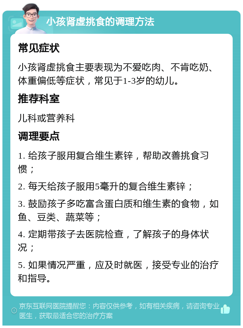 小孩肾虚挑食的调理方法 常见症状 小孩肾虚挑食主要表现为不爱吃肉、不肯吃奶、体重偏低等症状，常见于1-3岁的幼儿。 推荐科室 儿科或营养科 调理要点 1. 给孩子服用复合维生素锌，帮助改善挑食习惯； 2. 每天给孩子服用5毫升的复合维生素锌； 3. 鼓励孩子多吃富含蛋白质和维生素的食物，如鱼、豆类、蔬菜等； 4. 定期带孩子去医院检查，了解孩子的身体状况； 5. 如果情况严重，应及时就医，接受专业的治疗和指导。