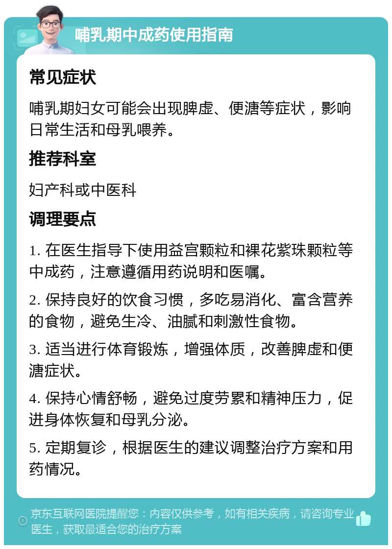 哺乳期中成药使用指南 常见症状 哺乳期妇女可能会出现脾虚、便溏等症状，影响日常生活和母乳喂养。 推荐科室 妇产科或中医科 调理要点 1. 在医生指导下使用益宫颗粒和裸花紫珠颗粒等中成药，注意遵循用药说明和医嘱。 2. 保持良好的饮食习惯，多吃易消化、富含营养的食物，避免生冷、油腻和刺激性食物。 3. 适当进行体育锻炼，增强体质，改善脾虚和便溏症状。 4. 保持心情舒畅，避免过度劳累和精神压力，促进身体恢复和母乳分泌。 5. 定期复诊，根据医生的建议调整治疗方案和用药情况。