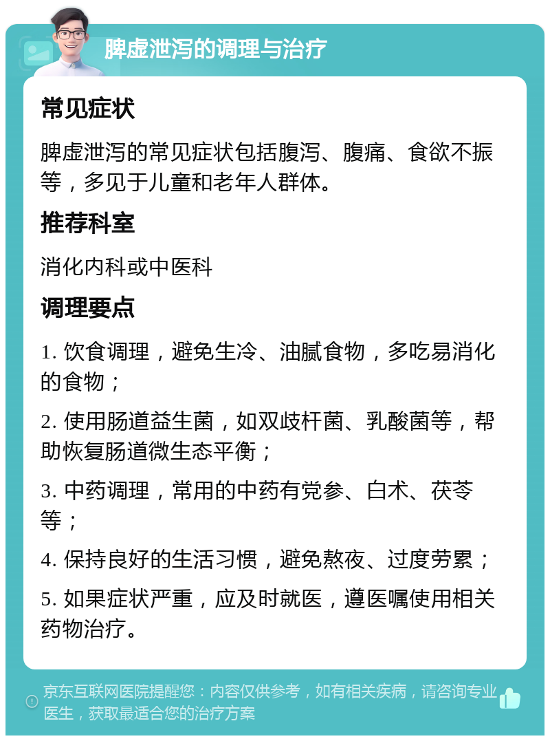 脾虚泄泻的调理与治疗 常见症状 脾虚泄泻的常见症状包括腹泻、腹痛、食欲不振等，多见于儿童和老年人群体。 推荐科室 消化内科或中医科 调理要点 1. 饮食调理，避免生冷、油腻食物，多吃易消化的食物； 2. 使用肠道益生菌，如双歧杆菌、乳酸菌等，帮助恢复肠道微生态平衡； 3. 中药调理，常用的中药有党参、白术、茯苓等； 4. 保持良好的生活习惯，避免熬夜、过度劳累； 5. 如果症状严重，应及时就医，遵医嘱使用相关药物治疗。