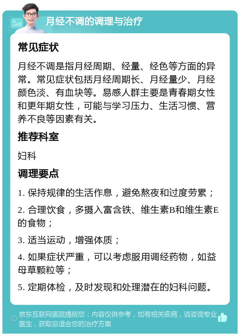 月经不调的调理与治疗 常见症状 月经不调是指月经周期、经量、经色等方面的异常。常见症状包括月经周期长、月经量少、月经颜色淡、有血块等。易感人群主要是青春期女性和更年期女性，可能与学习压力、生活习惯、营养不良等因素有关。 推荐科室 妇科 调理要点 1. 保持规律的生活作息，避免熬夜和过度劳累； 2. 合理饮食，多摄入富含铁、维生素B和维生素E的食物； 3. 适当运动，增强体质； 4. 如果症状严重，可以考虑服用调经药物，如益母草颗粒等； 5. 定期体检，及时发现和处理潜在的妇科问题。