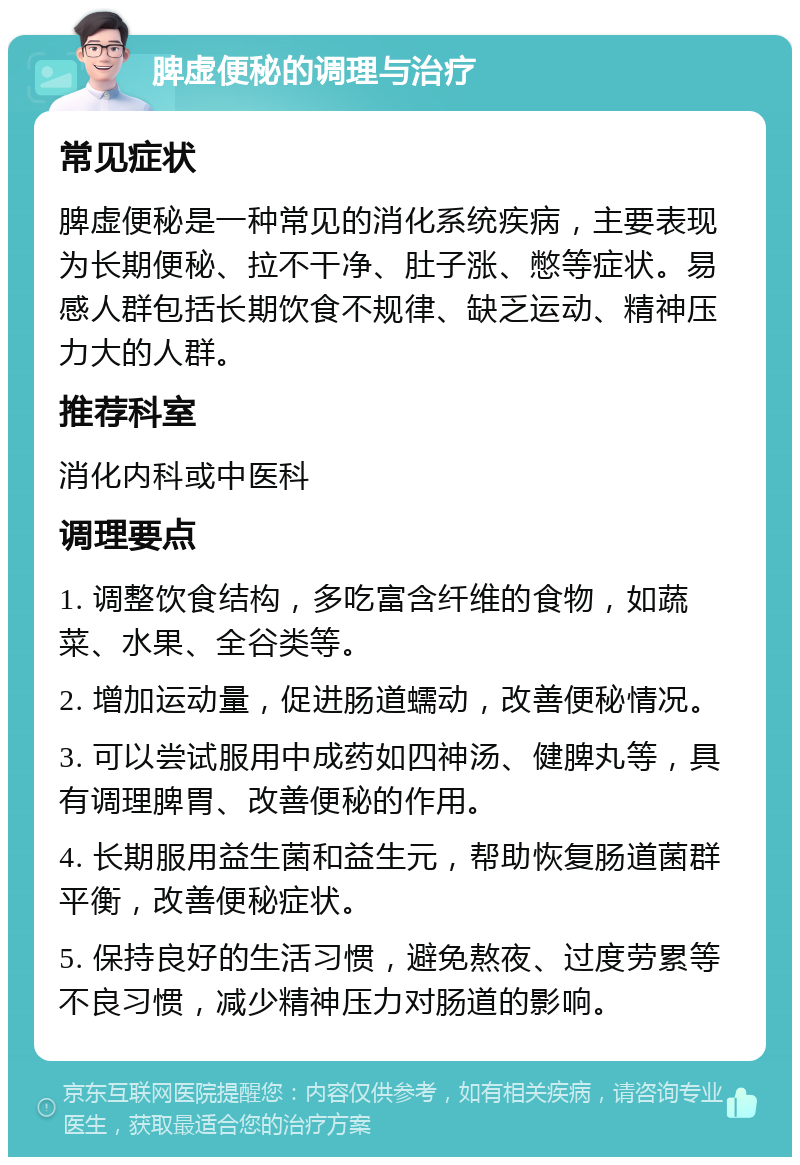 脾虚便秘的调理与治疗 常见症状 脾虚便秘是一种常见的消化系统疾病，主要表现为长期便秘、拉不干净、肚子涨、憋等症状。易感人群包括长期饮食不规律、缺乏运动、精神压力大的人群。 推荐科室 消化内科或中医科 调理要点 1. 调整饮食结构，多吃富含纤维的食物，如蔬菜、水果、全谷类等。 2. 增加运动量，促进肠道蠕动，改善便秘情况。 3. 可以尝试服用中成药如四神汤、健脾丸等，具有调理脾胃、改善便秘的作用。 4. 长期服用益生菌和益生元，帮助恢复肠道菌群平衡，改善便秘症状。 5. 保持良好的生活习惯，避免熬夜、过度劳累等不良习惯，减少精神压力对肠道的影响。