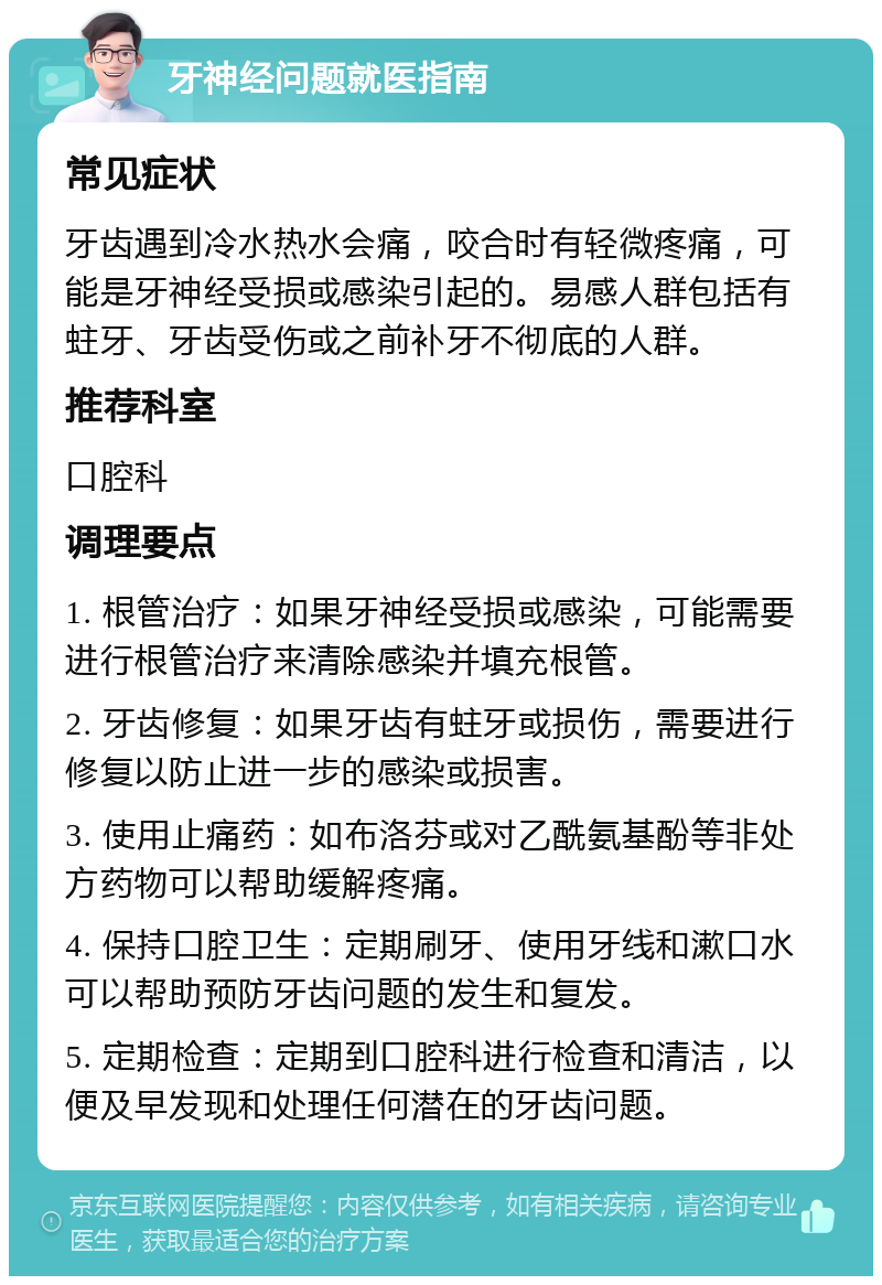 牙神经问题就医指南 常见症状 牙齿遇到冷水热水会痛，咬合时有轻微疼痛，可能是牙神经受损或感染引起的。易感人群包括有蛀牙、牙齿受伤或之前补牙不彻底的人群。 推荐科室 口腔科 调理要点 1. 根管治疗：如果牙神经受损或感染，可能需要进行根管治疗来清除感染并填充根管。 2. 牙齿修复：如果牙齿有蛀牙或损伤，需要进行修复以防止进一步的感染或损害。 3. 使用止痛药：如布洛芬或对乙酰氨基酚等非处方药物可以帮助缓解疼痛。 4. 保持口腔卫生：定期刷牙、使用牙线和漱口水可以帮助预防牙齿问题的发生和复发。 5. 定期检查：定期到口腔科进行检查和清洁，以便及早发现和处理任何潜在的牙齿问题。