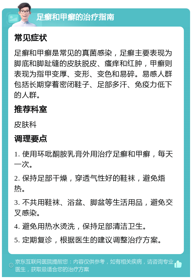 足癣和甲癣的治疗指南 常见症状 足癣和甲癣是常见的真菌感染，足癣主要表现为脚底和脚趾缝的皮肤脱皮、瘙痒和红肿，甲癣则表现为指甲变厚、变形、变色和易碎。易感人群包括长期穿着密闭鞋子、足部多汗、免疫力低下的人群。 推荐科室 皮肤科 调理要点 1. 使用环吡酮胺乳膏外用治疗足癣和甲癣，每天一次。 2. 保持足部干燥，穿透气性好的鞋袜，避免焐热。 3. 不共用鞋袜、浴盆、脚盆等生活用品，避免交叉感染。 4. 避免用热水烫洗，保持足部清洁卫生。 5. 定期复诊，根据医生的建议调整治疗方案。