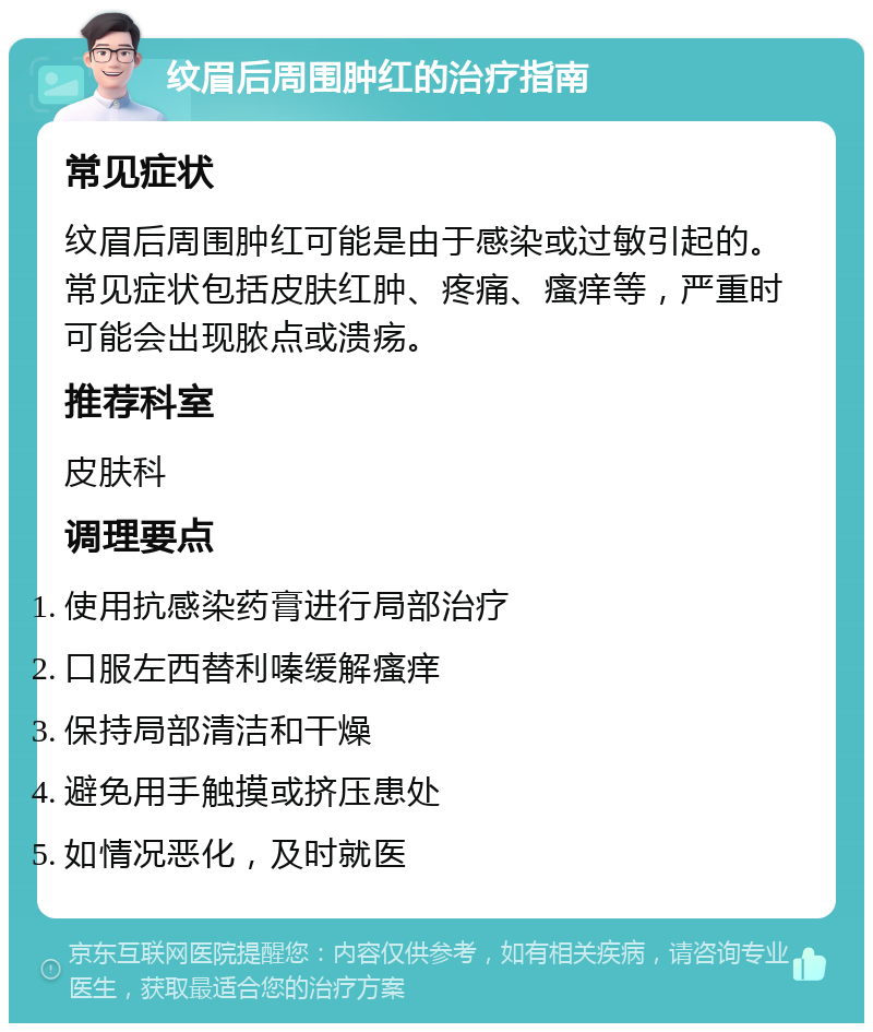 纹眉后周围肿红的治疗指南 常见症状 纹眉后周围肿红可能是由于感染或过敏引起的。常见症状包括皮肤红肿、疼痛、瘙痒等，严重时可能会出现脓点或溃疡。 推荐科室 皮肤科 调理要点 使用抗感染药膏进行局部治疗 口服左西替利嗪缓解瘙痒 保持局部清洁和干燥 避免用手触摸或挤压患处 如情况恶化，及时就医