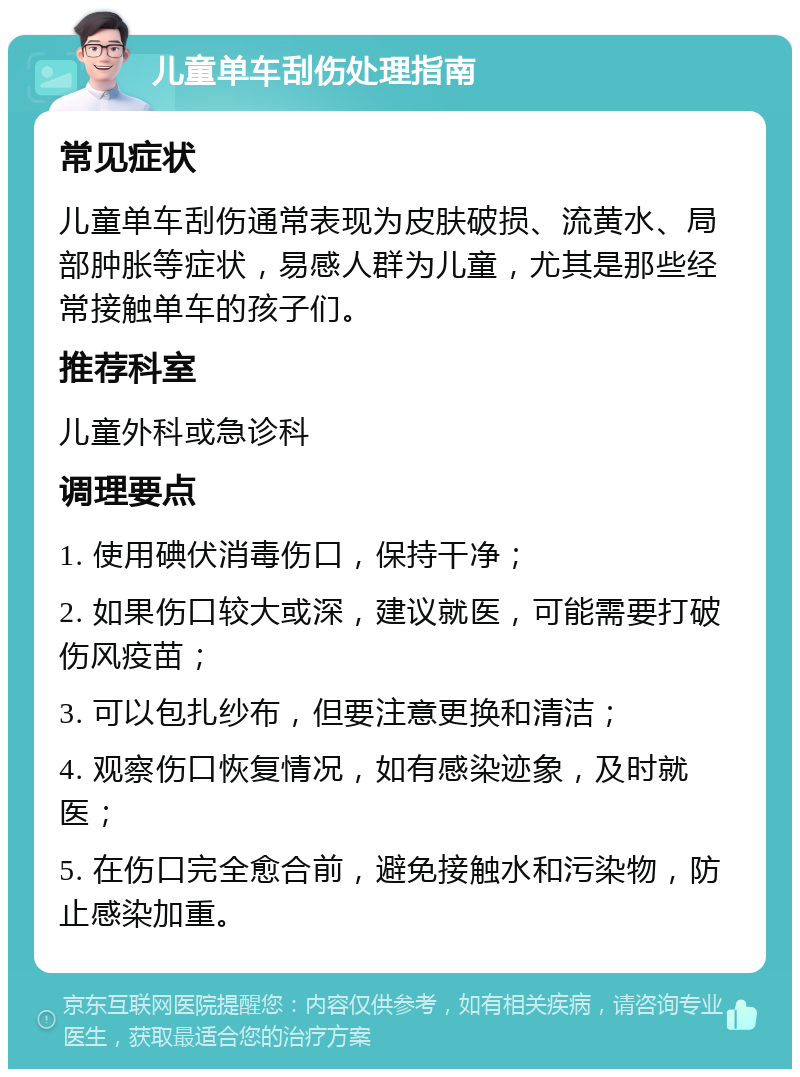 儿童单车刮伤处理指南 常见症状 儿童单车刮伤通常表现为皮肤破损、流黄水、局部肿胀等症状，易感人群为儿童，尤其是那些经常接触单车的孩子们。 推荐科室 儿童外科或急诊科 调理要点 1. 使用碘伏消毒伤口，保持干净； 2. 如果伤口较大或深，建议就医，可能需要打破伤风疫苗； 3. 可以包扎纱布，但要注意更换和清洁； 4. 观察伤口恢复情况，如有感染迹象，及时就医； 5. 在伤口完全愈合前，避免接触水和污染物，防止感染加重。