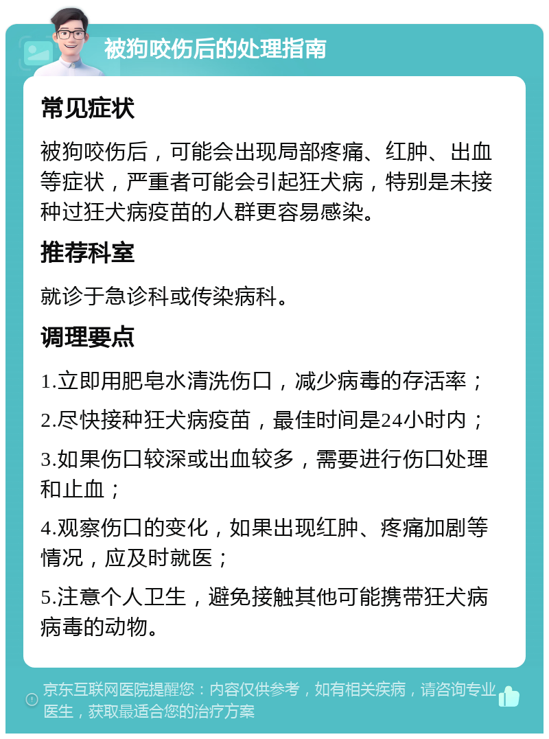 被狗咬伤后的处理指南 常见症状 被狗咬伤后，可能会出现局部疼痛、红肿、出血等症状，严重者可能会引起狂犬病，特别是未接种过狂犬病疫苗的人群更容易感染。 推荐科室 就诊于急诊科或传染病科。 调理要点 1.立即用肥皂水清洗伤口，减少病毒的存活率； 2.尽快接种狂犬病疫苗，最佳时间是24小时内； 3.如果伤口较深或出血较多，需要进行伤口处理和止血； 4.观察伤口的变化，如果出现红肿、疼痛加剧等情况，应及时就医； 5.注意个人卫生，避免接触其他可能携带狂犬病病毒的动物。