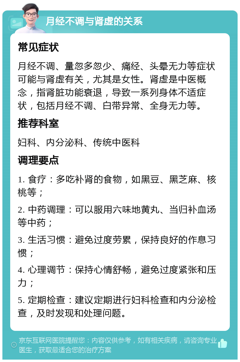 月经不调与肾虚的关系 常见症状 月经不调、量忽多忽少、痛经、头晕无力等症状可能与肾虚有关，尤其是女性。肾虚是中医概念，指肾脏功能衰退，导致一系列身体不适症状，包括月经不调、白带异常、全身无力等。 推荐科室 妇科、内分泌科、传统中医科 调理要点 1. 食疗：多吃补肾的食物，如黑豆、黑芝麻、核桃等； 2. 中药调理：可以服用六味地黄丸、当归补血汤等中药； 3. 生活习惯：避免过度劳累，保持良好的作息习惯； 4. 心理调节：保持心情舒畅，避免过度紧张和压力； 5. 定期检查：建议定期进行妇科检查和内分泌检查，及时发现和处理问题。