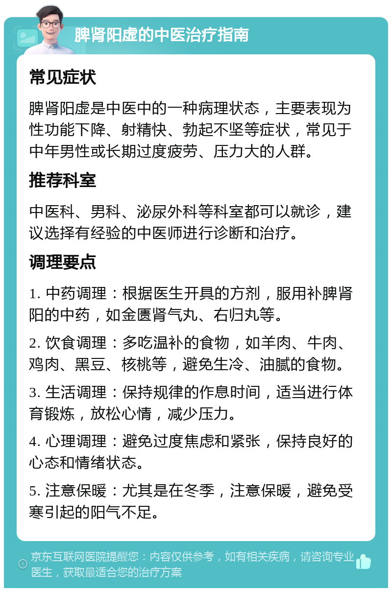 脾肾阳虚的中医治疗指南 常见症状 脾肾阳虚是中医中的一种病理状态，主要表现为性功能下降、射精快、勃起不坚等症状，常见于中年男性或长期过度疲劳、压力大的人群。 推荐科室 中医科、男科、泌尿外科等科室都可以就诊，建议选择有经验的中医师进行诊断和治疗。 调理要点 1. 中药调理：根据医生开具的方剂，服用补脾肾阳的中药，如金匮肾气丸、右归丸等。 2. 饮食调理：多吃温补的食物，如羊肉、牛肉、鸡肉、黑豆、核桃等，避免生冷、油腻的食物。 3. 生活调理：保持规律的作息时间，适当进行体育锻炼，放松心情，减少压力。 4. 心理调理：避免过度焦虑和紧张，保持良好的心态和情绪状态。 5. 注意保暖：尤其是在冬季，注意保暖，避免受寒引起的阳气不足。