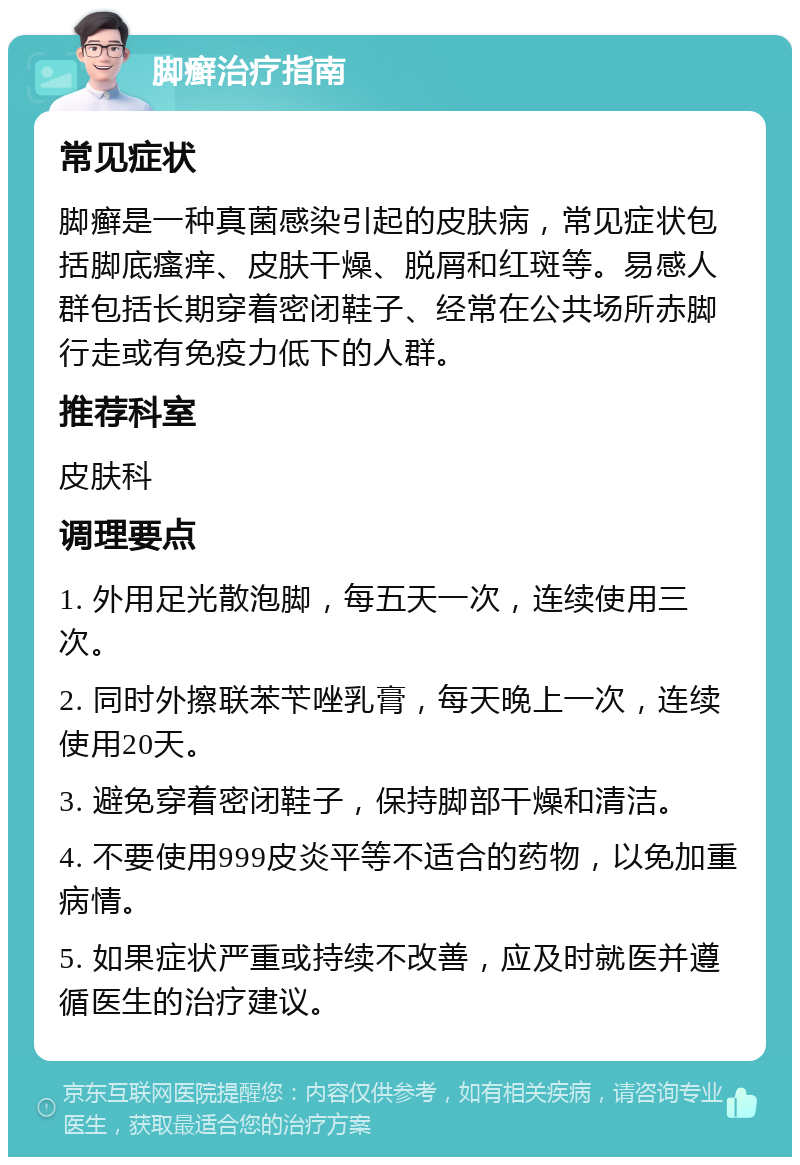 脚癣治疗指南 常见症状 脚癣是一种真菌感染引起的皮肤病，常见症状包括脚底瘙痒、皮肤干燥、脱屑和红斑等。易感人群包括长期穿着密闭鞋子、经常在公共场所赤脚行走或有免疫力低下的人群。 推荐科室 皮肤科 调理要点 1. 外用足光散泡脚，每五天一次，连续使用三次。 2. 同时外擦联苯苄唑乳膏，每天晚上一次，连续使用20天。 3. 避免穿着密闭鞋子，保持脚部干燥和清洁。 4. 不要使用999皮炎平等不适合的药物，以免加重病情。 5. 如果症状严重或持续不改善，应及时就医并遵循医生的治疗建议。