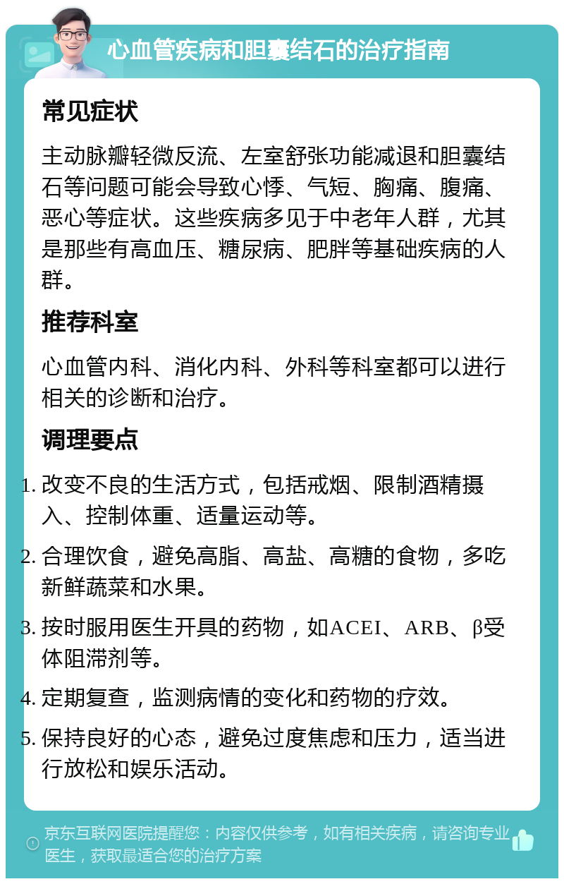 心血管疾病和胆囊结石的治疗指南 常见症状 主动脉瓣轻微反流、左室舒张功能减退和胆囊结石等问题可能会导致心悸、气短、胸痛、腹痛、恶心等症状。这些疾病多见于中老年人群，尤其是那些有高血压、糖尿病、肥胖等基础疾病的人群。 推荐科室 心血管内科、消化内科、外科等科室都可以进行相关的诊断和治疗。 调理要点 改变不良的生活方式，包括戒烟、限制酒精摄入、控制体重、适量运动等。 合理饮食，避免高脂、高盐、高糖的食物，多吃新鲜蔬菜和水果。 按时服用医生开具的药物，如ACEI、ARB、β受体阻滞剂等。 定期复查，监测病情的变化和药物的疗效。 保持良好的心态，避免过度焦虑和压力，适当进行放松和娱乐活动。