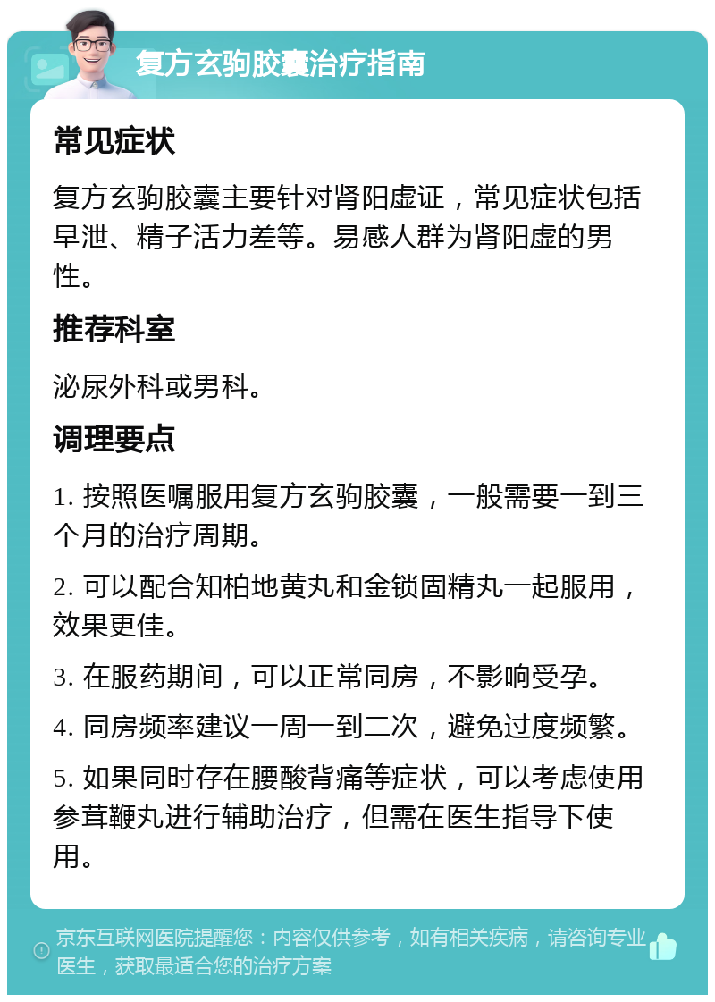 复方玄驹胶囊治疗指南 常见症状 复方玄驹胶囊主要针对肾阳虚证，常见症状包括早泄、精子活力差等。易感人群为肾阳虚的男性。 推荐科室 泌尿外科或男科。 调理要点 1. 按照医嘱服用复方玄驹胶囊，一般需要一到三个月的治疗周期。 2. 可以配合知柏地黄丸和金锁固精丸一起服用，效果更佳。 3. 在服药期间，可以正常同房，不影响受孕。 4. 同房频率建议一周一到二次，避免过度频繁。 5. 如果同时存在腰酸背痛等症状，可以考虑使用参茸鞭丸进行辅助治疗，但需在医生指导下使用。