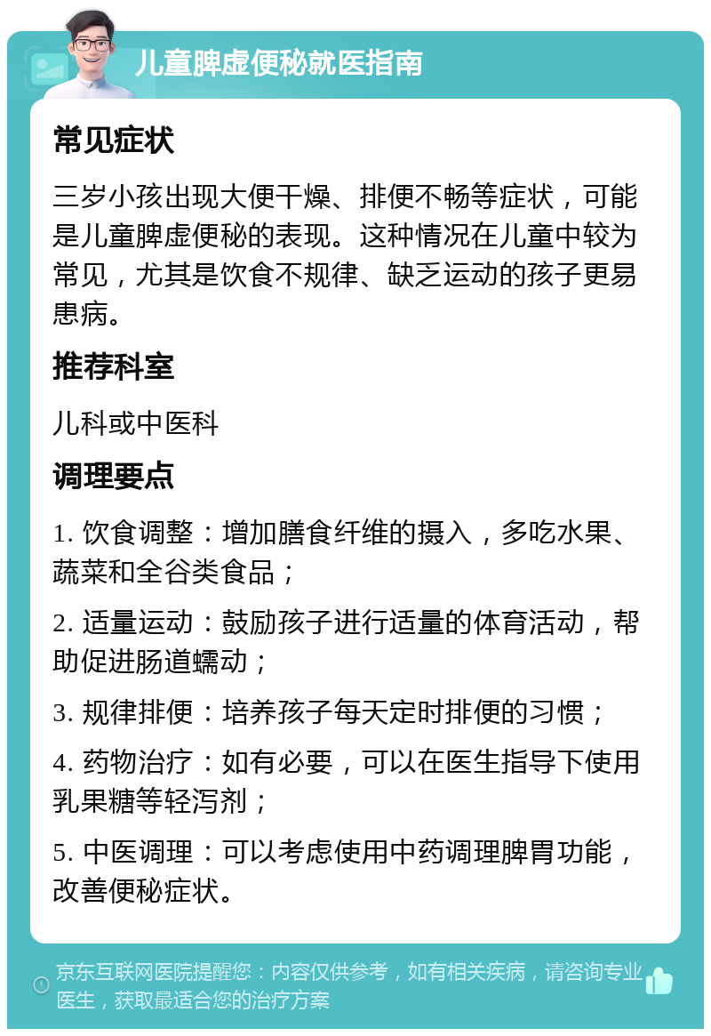 儿童脾虚便秘就医指南 常见症状 三岁小孩出现大便干燥、排便不畅等症状，可能是儿童脾虚便秘的表现。这种情况在儿童中较为常见，尤其是饮食不规律、缺乏运动的孩子更易患病。 推荐科室 儿科或中医科 调理要点 1. 饮食调整：增加膳食纤维的摄入，多吃水果、蔬菜和全谷类食品； 2. 适量运动：鼓励孩子进行适量的体育活动，帮助促进肠道蠕动； 3. 规律排便：培养孩子每天定时排便的习惯； 4. 药物治疗：如有必要，可以在医生指导下使用乳果糖等轻泻剂； 5. 中医调理：可以考虑使用中药调理脾胃功能，改善便秘症状。