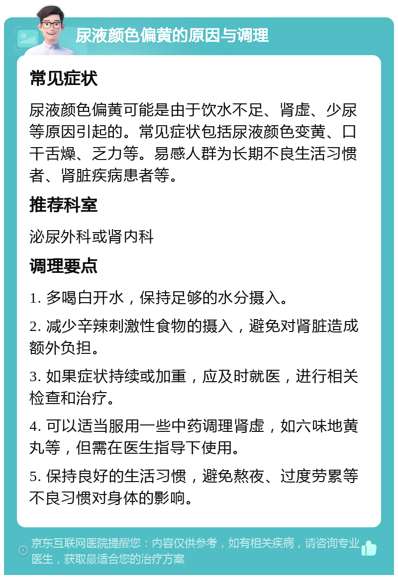 尿液颜色偏黄的原因与调理 常见症状 尿液颜色偏黄可能是由于饮水不足、肾虚、少尿等原因引起的。常见症状包括尿液颜色变黄、口干舌燥、乏力等。易感人群为长期不良生活习惯者、肾脏疾病患者等。 推荐科室 泌尿外科或肾内科 调理要点 1. 多喝白开水，保持足够的水分摄入。 2. 减少辛辣刺激性食物的摄入，避免对肾脏造成额外负担。 3. 如果症状持续或加重，应及时就医，进行相关检查和治疗。 4. 可以适当服用一些中药调理肾虚，如六味地黄丸等，但需在医生指导下使用。 5. 保持良好的生活习惯，避免熬夜、过度劳累等不良习惯对身体的影响。