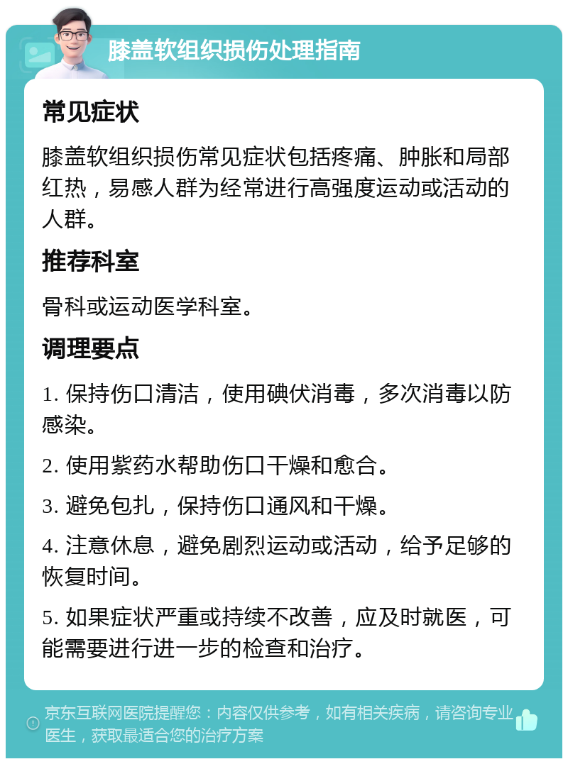 膝盖软组织损伤处理指南 常见症状 膝盖软组织损伤常见症状包括疼痛、肿胀和局部红热，易感人群为经常进行高强度运动或活动的人群。 推荐科室 骨科或运动医学科室。 调理要点 1. 保持伤口清洁，使用碘伏消毒，多次消毒以防感染。 2. 使用紫药水帮助伤口干燥和愈合。 3. 避免包扎，保持伤口通风和干燥。 4. 注意休息，避免剧烈运动或活动，给予足够的恢复时间。 5. 如果症状严重或持续不改善，应及时就医，可能需要进行进一步的检查和治疗。