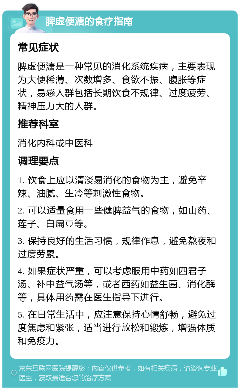 脾虚便溏的食疗指南 常见症状 脾虚便溏是一种常见的消化系统疾病，主要表现为大便稀薄、次数增多、食欲不振、腹胀等症状，易感人群包括长期饮食不规律、过度疲劳、精神压力大的人群。 推荐科室 消化内科或中医科 调理要点 1. 饮食上应以清淡易消化的食物为主，避免辛辣、油腻、生冷等刺激性食物。 2. 可以适量食用一些健脾益气的食物，如山药、莲子、白扁豆等。 3. 保持良好的生活习惯，规律作息，避免熬夜和过度劳累。 4. 如果症状严重，可以考虑服用中药如四君子汤、补中益气汤等，或者西药如益生菌、消化酶等，具体用药需在医生指导下进行。 5. 在日常生活中，应注意保持心情舒畅，避免过度焦虑和紧张，适当进行放松和锻炼，增强体质和免疫力。