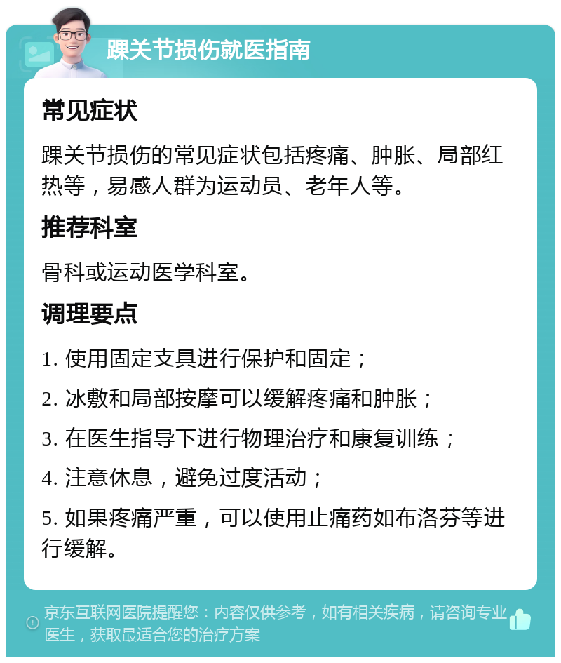 踝关节损伤就医指南 常见症状 踝关节损伤的常见症状包括疼痛、肿胀、局部红热等，易感人群为运动员、老年人等。 推荐科室 骨科或运动医学科室。 调理要点 1. 使用固定支具进行保护和固定； 2. 冰敷和局部按摩可以缓解疼痛和肿胀； 3. 在医生指导下进行物理治疗和康复训练； 4. 注意休息，避免过度活动； 5. 如果疼痛严重，可以使用止痛药如布洛芬等进行缓解。