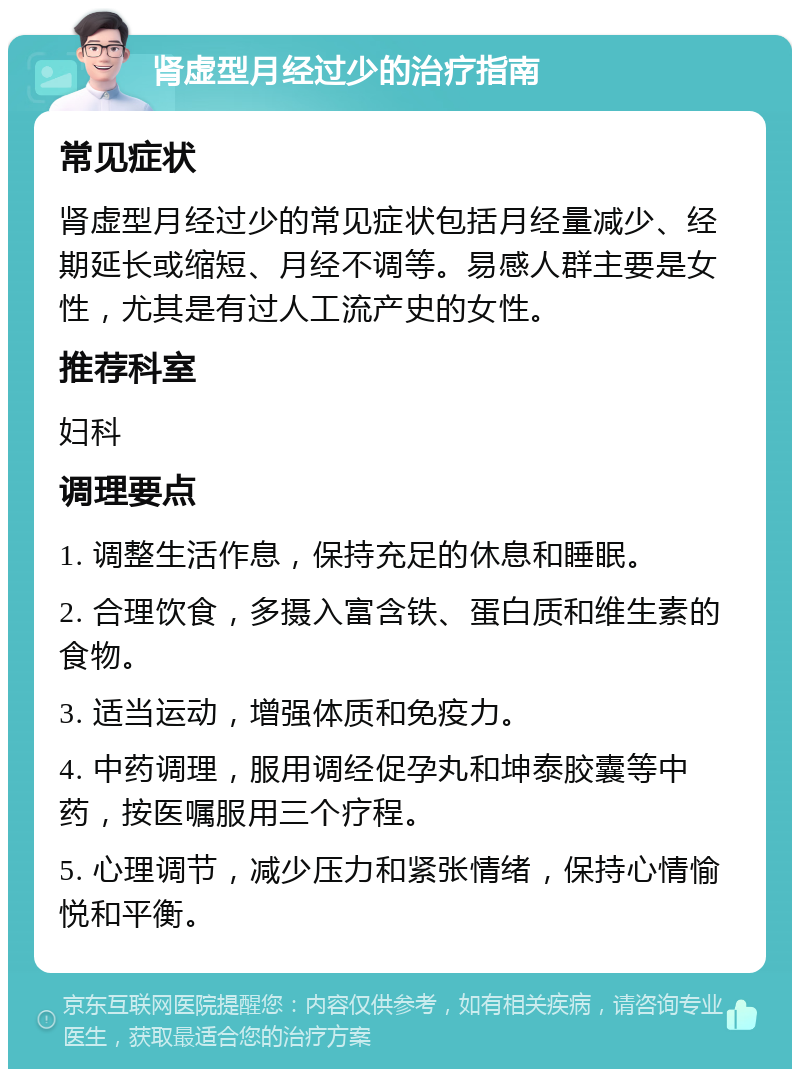 肾虚型月经过少的治疗指南 常见症状 肾虚型月经过少的常见症状包括月经量减少、经期延长或缩短、月经不调等。易感人群主要是女性，尤其是有过人工流产史的女性。 推荐科室 妇科 调理要点 1. 调整生活作息，保持充足的休息和睡眠。 2. 合理饮食，多摄入富含铁、蛋白质和维生素的食物。 3. 适当运动，增强体质和免疫力。 4. 中药调理，服用调经促孕丸和坤泰胶囊等中药，按医嘱服用三个疗程。 5. 心理调节，减少压力和紧张情绪，保持心情愉悦和平衡。