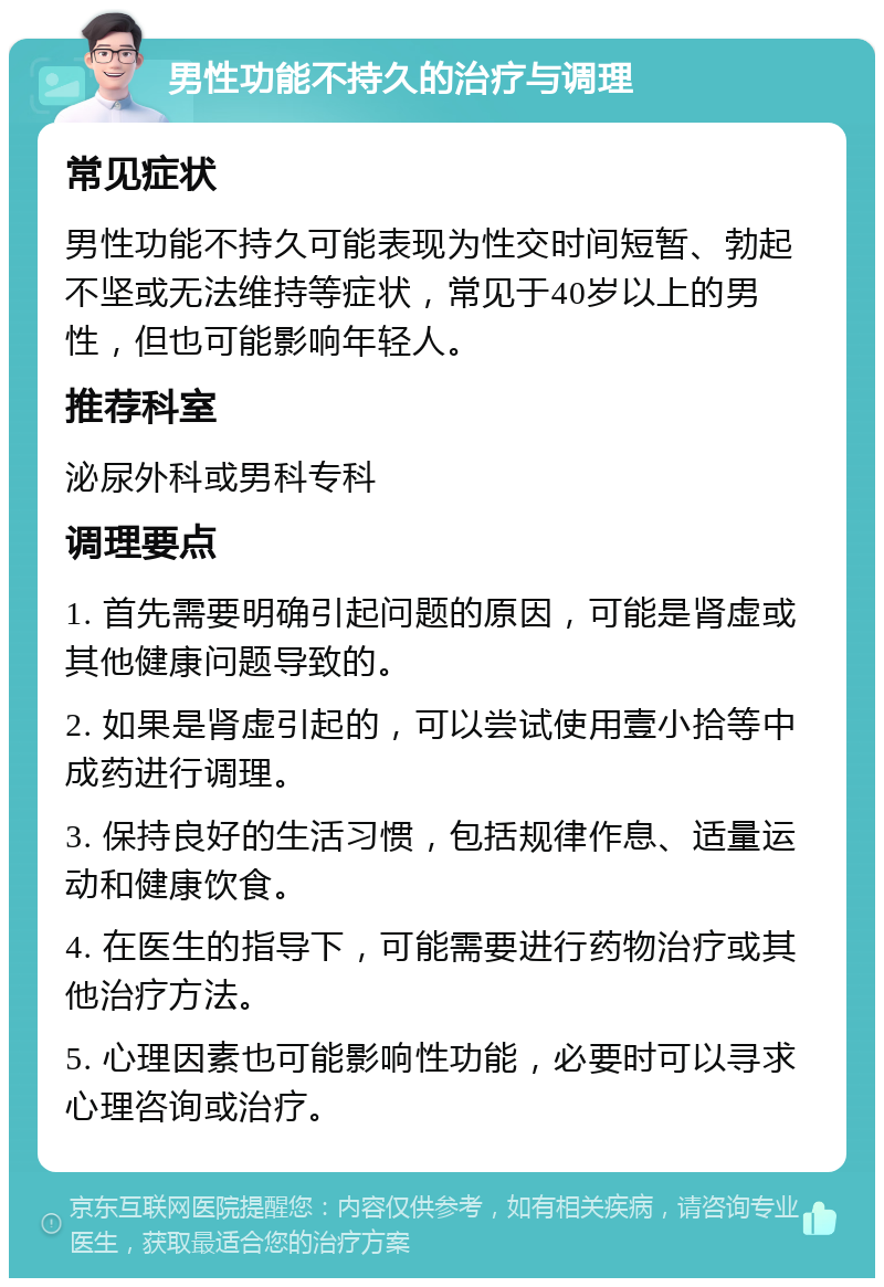 男性功能不持久的治疗与调理 常见症状 男性功能不持久可能表现为性交时间短暂、勃起不坚或无法维持等症状，常见于40岁以上的男性，但也可能影响年轻人。 推荐科室 泌尿外科或男科专科 调理要点 1. 首先需要明确引起问题的原因，可能是肾虚或其他健康问题导致的。 2. 如果是肾虚引起的，可以尝试使用壹小拾等中成药进行调理。 3. 保持良好的生活习惯，包括规律作息、适量运动和健康饮食。 4. 在医生的指导下，可能需要进行药物治疗或其他治疗方法。 5. 心理因素也可能影响性功能，必要时可以寻求心理咨询或治疗。