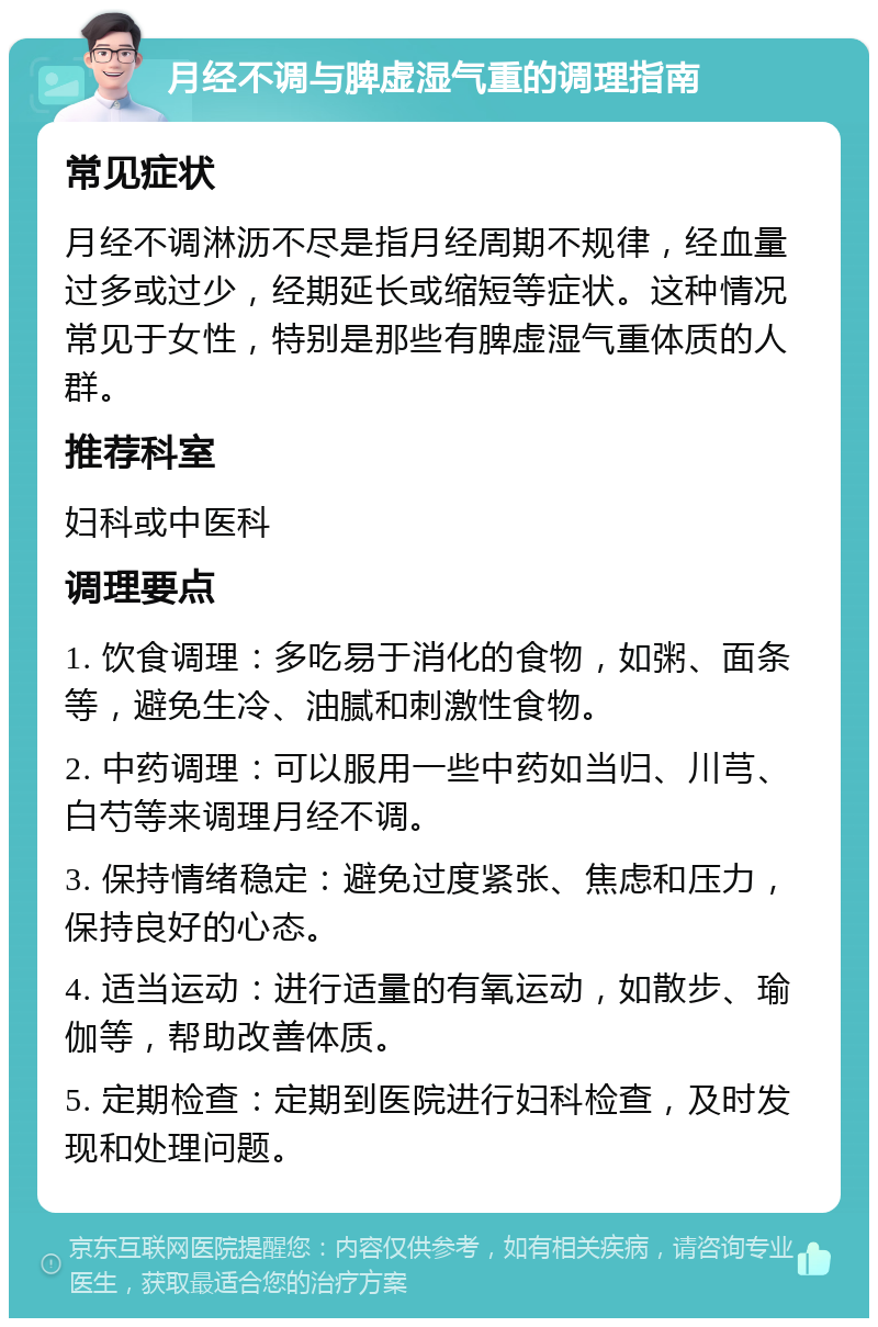 月经不调与脾虚湿气重的调理指南 常见症状 月经不调淋沥不尽是指月经周期不规律，经血量过多或过少，经期延长或缩短等症状。这种情况常见于女性，特别是那些有脾虚湿气重体质的人群。 推荐科室 妇科或中医科 调理要点 1. 饮食调理：多吃易于消化的食物，如粥、面条等，避免生冷、油腻和刺激性食物。 2. 中药调理：可以服用一些中药如当归、川芎、白芍等来调理月经不调。 3. 保持情绪稳定：避免过度紧张、焦虑和压力，保持良好的心态。 4. 适当运动：进行适量的有氧运动，如散步、瑜伽等，帮助改善体质。 5. 定期检查：定期到医院进行妇科检查，及时发现和处理问题。