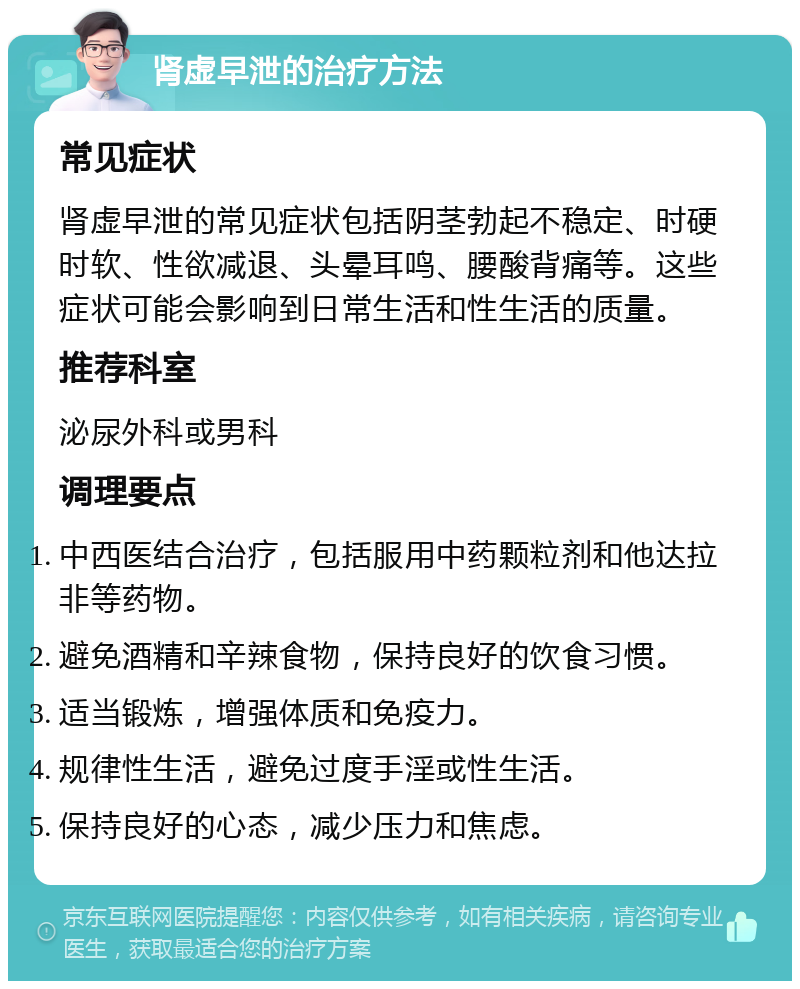 肾虚早泄的治疗方法 常见症状 肾虚早泄的常见症状包括阴茎勃起不稳定、时硬时软、性欲减退、头晕耳鸣、腰酸背痛等。这些症状可能会影响到日常生活和性生活的质量。 推荐科室 泌尿外科或男科 调理要点 中西医结合治疗，包括服用中药颗粒剂和他达拉非等药物。 避免酒精和辛辣食物，保持良好的饮食习惯。 适当锻炼，增强体质和免疫力。 规律性生活，避免过度手淫或性生活。 保持良好的心态，减少压力和焦虑。