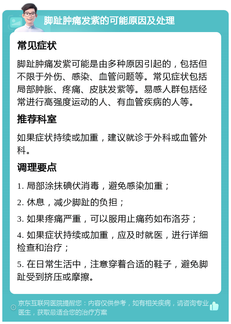 脚趾肿痛发紫的可能原因及处理 常见症状 脚趾肿痛发紫可能是由多种原因引起的，包括但不限于外伤、感染、血管问题等。常见症状包括局部肿胀、疼痛、皮肤发紫等。易感人群包括经常进行高强度运动的人、有血管疾病的人等。 推荐科室 如果症状持续或加重，建议就诊于外科或血管外科。 调理要点 1. 局部涂抹碘伏消毒，避免感染加重； 2. 休息，减少脚趾的负担； 3. 如果疼痛严重，可以服用止痛药如布洛芬； 4. 如果症状持续或加重，应及时就医，进行详细检查和治疗； 5. 在日常生活中，注意穿着合适的鞋子，避免脚趾受到挤压或摩擦。