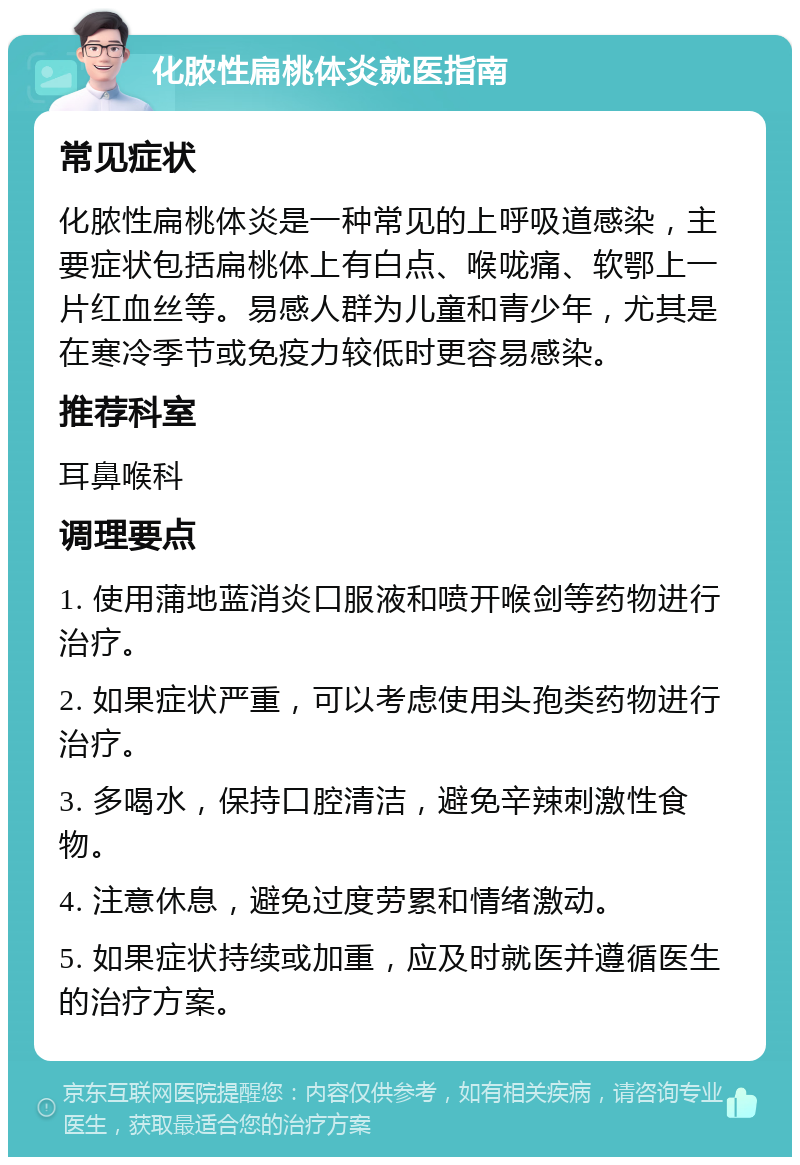 化脓性扁桃体炎就医指南 常见症状 化脓性扁桃体炎是一种常见的上呼吸道感染，主要症状包括扁桃体上有白点、喉咙痛、软鄂上一片红血丝等。易感人群为儿童和青少年，尤其是在寒冷季节或免疫力较低时更容易感染。 推荐科室 耳鼻喉科 调理要点 1. 使用蒲地蓝消炎口服液和喷开喉剑等药物进行治疗。 2. 如果症状严重，可以考虑使用头孢类药物进行治疗。 3. 多喝水，保持口腔清洁，避免辛辣刺激性食物。 4. 注意休息，避免过度劳累和情绪激动。 5. 如果症状持续或加重，应及时就医并遵循医生的治疗方案。