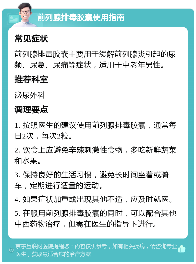 前列腺排毒胶囊使用指南 常见症状 前列腺排毒胶囊主要用于缓解前列腺炎引起的尿频、尿急、尿痛等症状，适用于中老年男性。 推荐科室 泌尿外科 调理要点 1. 按照医生的建议使用前列腺排毒胶囊，通常每日2次，每次2粒。 2. 饮食上应避免辛辣刺激性食物，多吃新鲜蔬菜和水果。 3. 保持良好的生活习惯，避免长时间坐着或骑车，定期进行适量的运动。 4. 如果症状加重或出现其他不适，应及时就医。 5. 在服用前列腺排毒胶囊的同时，可以配合其他中西药物治疗，但需在医生的指导下进行。