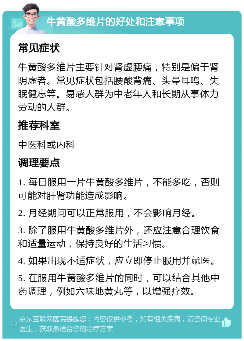 牛黄酸多维片的好处和注意事项 常见症状 牛黄酸多维片主要针对肾虚腰痛，特别是偏于肾阴虚者。常见症状包括腰酸背痛、头晕耳鸣、失眠健忘等。易感人群为中老年人和长期从事体力劳动的人群。 推荐科室 中医科或内科 调理要点 1. 每日服用一片牛黄酸多维片，不能多吃，否则可能对肝肾功能造成影响。 2. 月经期间可以正常服用，不会影响月经。 3. 除了服用牛黄酸多维片外，还应注意合理饮食和适量运动，保持良好的生活习惯。 4. 如果出现不适症状，应立即停止服用并就医。 5. 在服用牛黄酸多维片的同时，可以结合其他中药调理，例如六味地黄丸等，以增强疗效。