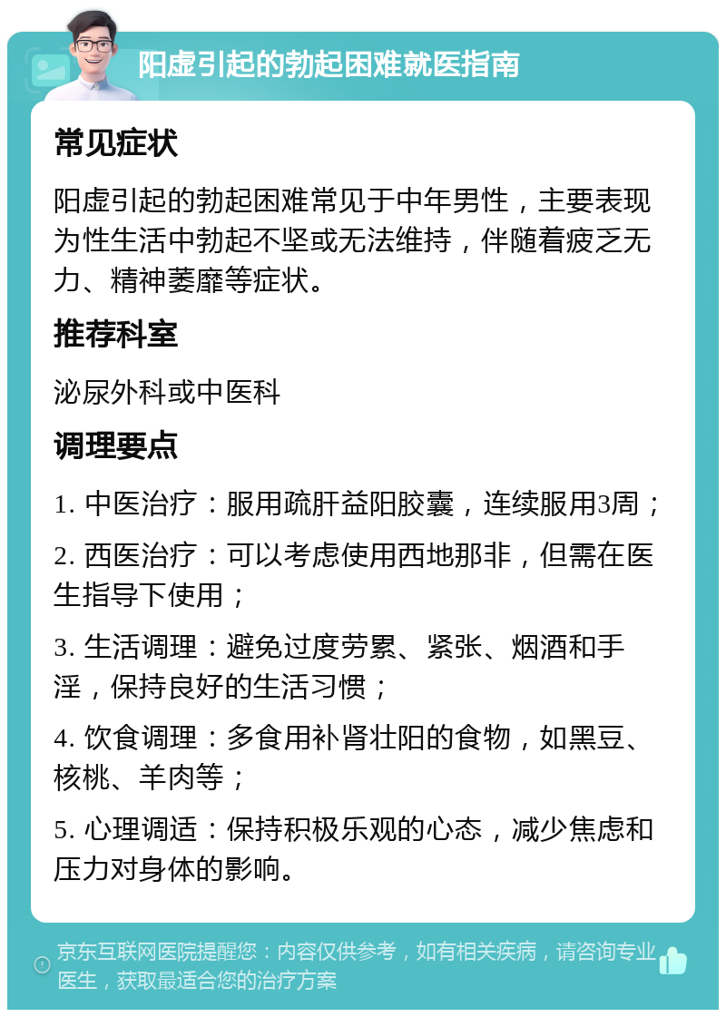 阳虚引起的勃起困难就医指南 常见症状 阳虚引起的勃起困难常见于中年男性，主要表现为性生活中勃起不坚或无法维持，伴随着疲乏无力、精神萎靡等症状。 推荐科室 泌尿外科或中医科 调理要点 1. 中医治疗：服用疏肝益阳胶囊，连续服用3周； 2. 西医治疗：可以考虑使用西地那非，但需在医生指导下使用； 3. 生活调理：避免过度劳累、紧张、烟酒和手淫，保持良好的生活习惯； 4. 饮食调理：多食用补肾壮阳的食物，如黑豆、核桃、羊肉等； 5. 心理调适：保持积极乐观的心态，减少焦虑和压力对身体的影响。