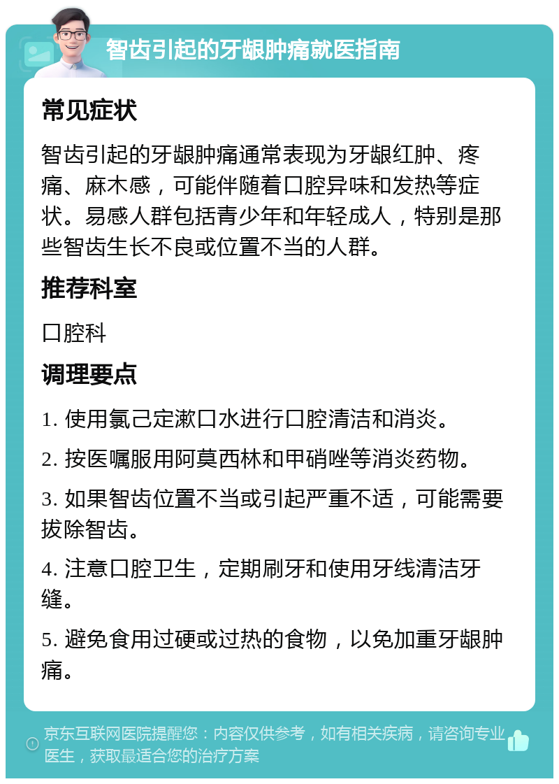 智齿引起的牙龈肿痛就医指南 常见症状 智齿引起的牙龈肿痛通常表现为牙龈红肿、疼痛、麻木感，可能伴随着口腔异味和发热等症状。易感人群包括青少年和年轻成人，特别是那些智齿生长不良或位置不当的人群。 推荐科室 口腔科 调理要点 1. 使用氯己定漱口水进行口腔清洁和消炎。 2. 按医嘱服用阿莫西林和甲硝唑等消炎药物。 3. 如果智齿位置不当或引起严重不适，可能需要拔除智齿。 4. 注意口腔卫生，定期刷牙和使用牙线清洁牙缝。 5. 避免食用过硬或过热的食物，以免加重牙龈肿痛。