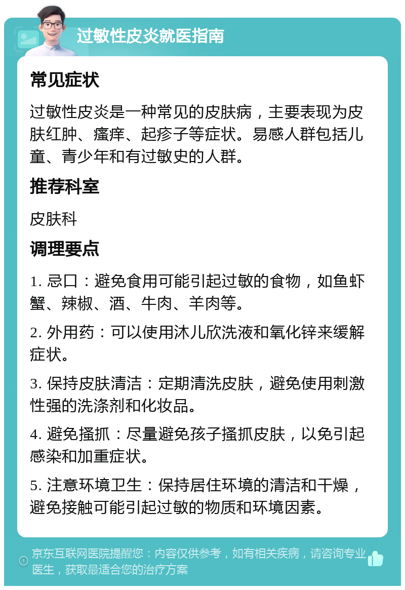 过敏性皮炎就医指南 常见症状 过敏性皮炎是一种常见的皮肤病，主要表现为皮肤红肿、瘙痒、起疹子等症状。易感人群包括儿童、青少年和有过敏史的人群。 推荐科室 皮肤科 调理要点 1. 忌口：避免食用可能引起过敏的食物，如鱼虾蟹、辣椒、酒、牛肉、羊肉等。 2. 外用药：可以使用沐儿欣洗液和氧化锌来缓解症状。 3. 保持皮肤清洁：定期清洗皮肤，避免使用刺激性强的洗涤剂和化妆品。 4. 避免搔抓：尽量避免孩子搔抓皮肤，以免引起感染和加重症状。 5. 注意环境卫生：保持居住环境的清洁和干燥，避免接触可能引起过敏的物质和环境因素。