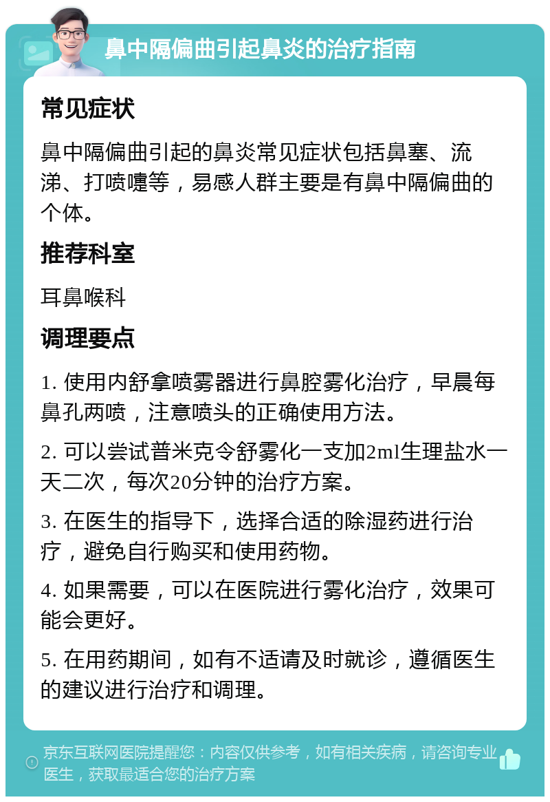 鼻中隔偏曲引起鼻炎的治疗指南 常见症状 鼻中隔偏曲引起的鼻炎常见症状包括鼻塞、流涕、打喷嚏等，易感人群主要是有鼻中隔偏曲的个体。 推荐科室 耳鼻喉科 调理要点 1. 使用内舒拿喷雾器进行鼻腔雾化治疗，早晨每鼻孔两喷，注意喷头的正确使用方法。 2. 可以尝试普米克令舒雾化一支加2ml生理盐水一天二次，每次20分钟的治疗方案。 3. 在医生的指导下，选择合适的除湿药进行治疗，避免自行购买和使用药物。 4. 如果需要，可以在医院进行雾化治疗，效果可能会更好。 5. 在用药期间，如有不适请及时就诊，遵循医生的建议进行治疗和调理。