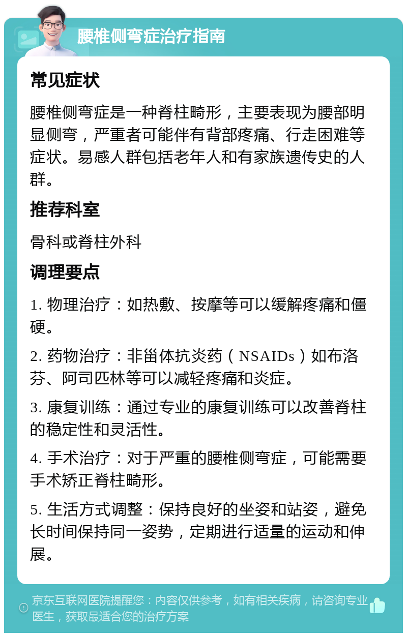 腰椎侧弯症治疗指南 常见症状 腰椎侧弯症是一种脊柱畸形，主要表现为腰部明显侧弯，严重者可能伴有背部疼痛、行走困难等症状。易感人群包括老年人和有家族遗传史的人群。 推荐科室 骨科或脊柱外科 调理要点 1. 物理治疗：如热敷、按摩等可以缓解疼痛和僵硬。 2. 药物治疗：非甾体抗炎药（NSAIDs）如布洛芬、阿司匹林等可以减轻疼痛和炎症。 3. 康复训练：通过专业的康复训练可以改善脊柱的稳定性和灵活性。 4. 手术治疗：对于严重的腰椎侧弯症，可能需要手术矫正脊柱畸形。 5. 生活方式调整：保持良好的坐姿和站姿，避免长时间保持同一姿势，定期进行适量的运动和伸展。