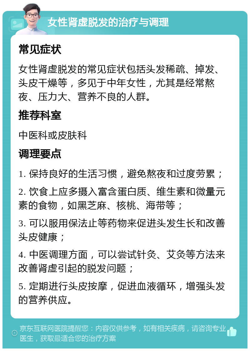 女性肾虚脱发的治疗与调理 常见症状 女性肾虚脱发的常见症状包括头发稀疏、掉发、头皮干燥等，多见于中年女性，尤其是经常熬夜、压力大、营养不良的人群。 推荐科室 中医科或皮肤科 调理要点 1. 保持良好的生活习惯，避免熬夜和过度劳累； 2. 饮食上应多摄入富含蛋白质、维生素和微量元素的食物，如黑芝麻、核桃、海带等； 3. 可以服用保法止等药物来促进头发生长和改善头皮健康； 4. 中医调理方面，可以尝试针灸、艾灸等方法来改善肾虚引起的脱发问题； 5. 定期进行头皮按摩，促进血液循环，增强头发的营养供应。