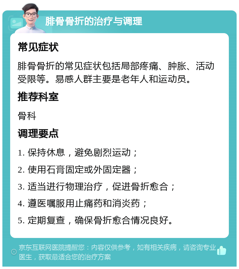 腓骨骨折的治疗与调理 常见症状 腓骨骨折的常见症状包括局部疼痛、肿胀、活动受限等。易感人群主要是老年人和运动员。 推荐科室 骨科 调理要点 1. 保持休息，避免剧烈运动； 2. 使用石膏固定或外固定器； 3. 适当进行物理治疗，促进骨折愈合； 4. 遵医嘱服用止痛药和消炎药； 5. 定期复查，确保骨折愈合情况良好。