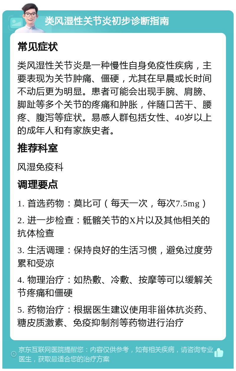 类风湿性关节炎初步诊断指南 常见症状 类风湿性关节炎是一种慢性自身免疫性疾病，主要表现为关节肿痛、僵硬，尤其在早晨或长时间不动后更为明显。患者可能会出现手腕、肩膀、脚趾等多个关节的疼痛和肿胀，伴随口苦干、腰疼、腹泻等症状。易感人群包括女性、40岁以上的成年人和有家族史者。 推荐科室 风湿免疫科 调理要点 1. 首选药物：莫比可（每天一次，每次7.5mg） 2. 进一步检查：骶髂关节的X片以及其他相关的抗体检查 3. 生活调理：保持良好的生活习惯，避免过度劳累和受凉 4. 物理治疗：如热敷、冷敷、按摩等可以缓解关节疼痛和僵硬 5. 药物治疗：根据医生建议使用非甾体抗炎药、糖皮质激素、免疫抑制剂等药物进行治疗