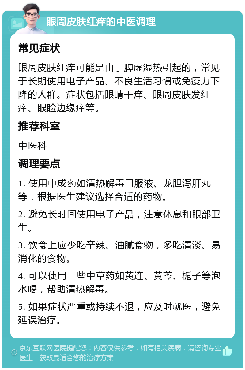 眼周皮肤红痒的中医调理 常见症状 眼周皮肤红痒可能是由于脾虚湿热引起的，常见于长期使用电子产品、不良生活习惯或免疫力下降的人群。症状包括眼睛干痒、眼周皮肤发红痒、眼睑边缘痒等。 推荐科室 中医科 调理要点 1. 使用中成药如清热解毒口服液、龙胆泻肝丸等，根据医生建议选择合适的药物。 2. 避免长时间使用电子产品，注意休息和眼部卫生。 3. 饮食上应少吃辛辣、油腻食物，多吃清淡、易消化的食物。 4. 可以使用一些中草药如黄连、黄芩、栀子等泡水喝，帮助清热解毒。 5. 如果症状严重或持续不退，应及时就医，避免延误治疗。