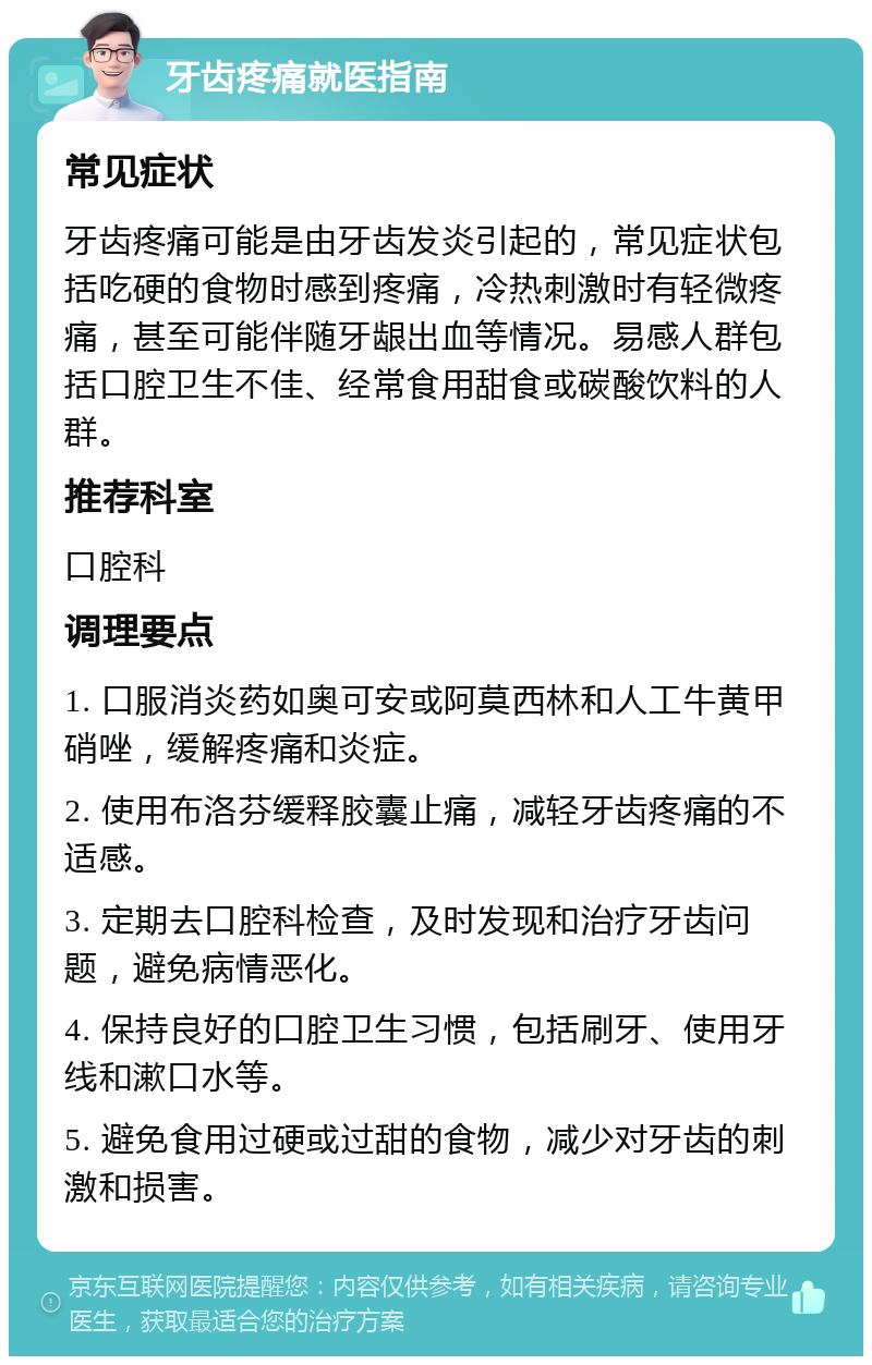 牙齿疼痛就医指南 常见症状 牙齿疼痛可能是由牙齿发炎引起的，常见症状包括吃硬的食物时感到疼痛，冷热刺激时有轻微疼痛，甚至可能伴随牙龈出血等情况。易感人群包括口腔卫生不佳、经常食用甜食或碳酸饮料的人群。 推荐科室 口腔科 调理要点 1. 口服消炎药如奥可安或阿莫西林和人工牛黄甲硝唑，缓解疼痛和炎症。 2. 使用布洛芬缓释胶囊止痛，减轻牙齿疼痛的不适感。 3. 定期去口腔科检查，及时发现和治疗牙齿问题，避免病情恶化。 4. 保持良好的口腔卫生习惯，包括刷牙、使用牙线和漱口水等。 5. 避免食用过硬或过甜的食物，减少对牙齿的刺激和损害。