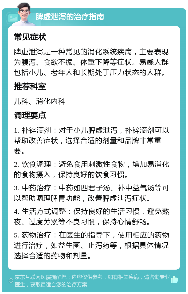 脾虚泄泻的治疗指南 常见症状 脾虚泄泻是一种常见的消化系统疾病，主要表现为腹泻、食欲不振、体重下降等症状。易感人群包括小儿、老年人和长期处于压力状态的人群。 推荐科室 儿科、消化内科 调理要点 1. 补锌滴剂：对于小儿脾虚泄泻，补锌滴剂可以帮助改善症状，选择合适的剂量和品牌非常重要。 2. 饮食调理：避免食用刺激性食物，增加易消化的食物摄入，保持良好的饮食习惯。 3. 中药治疗：中药如四君子汤、补中益气汤等可以帮助调理脾胃功能，改善脾虚泄泻症状。 4. 生活方式调整：保持良好的生活习惯，避免熬夜、过度劳累等不良习惯，保持心情舒畅。 5. 药物治疗：在医生的指导下，使用相应的药物进行治疗，如益生菌、止泻药等，根据具体情况选择合适的药物和剂量。