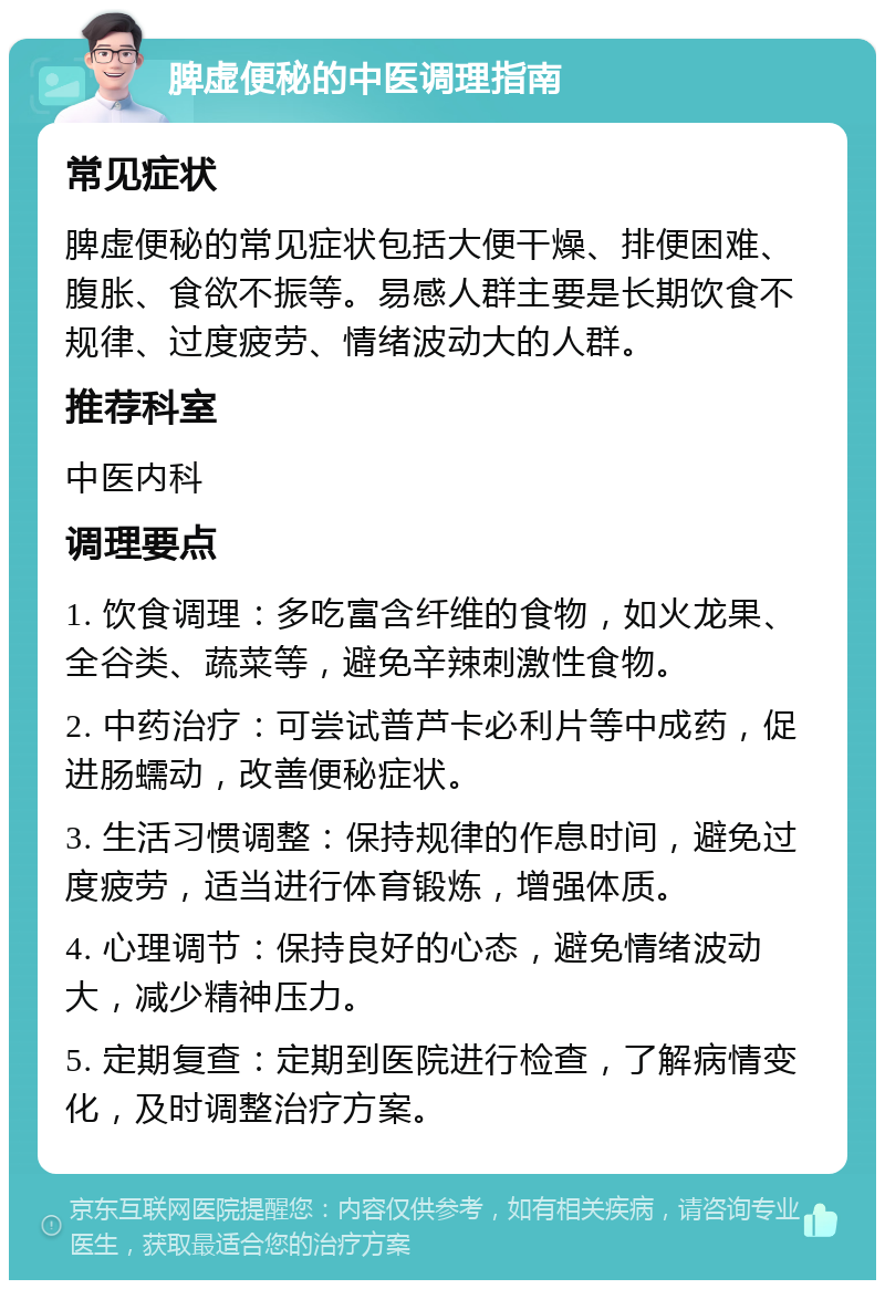 脾虚便秘的中医调理指南 常见症状 脾虚便秘的常见症状包括大便干燥、排便困难、腹胀、食欲不振等。易感人群主要是长期饮食不规律、过度疲劳、情绪波动大的人群。 推荐科室 中医内科 调理要点 1. 饮食调理：多吃富含纤维的食物，如火龙果、全谷类、蔬菜等，避免辛辣刺激性食物。 2. 中药治疗：可尝试普芦卡必利片等中成药，促进肠蠕动，改善便秘症状。 3. 生活习惯调整：保持规律的作息时间，避免过度疲劳，适当进行体育锻炼，增强体质。 4. 心理调节：保持良好的心态，避免情绪波动大，减少精神压力。 5. 定期复查：定期到医院进行检查，了解病情变化，及时调整治疗方案。