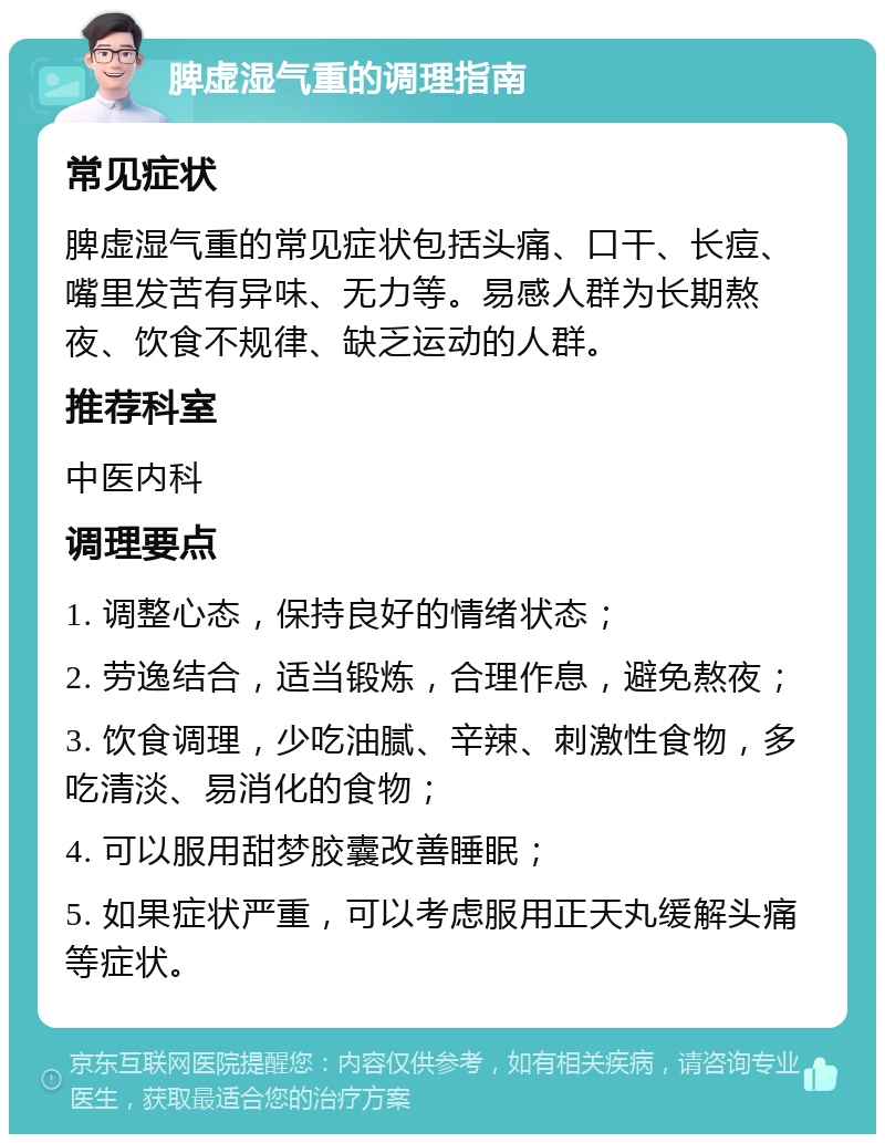 脾虚湿气重的调理指南 常见症状 脾虚湿气重的常见症状包括头痛、口干、长痘、嘴里发苦有异味、无力等。易感人群为长期熬夜、饮食不规律、缺乏运动的人群。 推荐科室 中医内科 调理要点 1. 调整心态，保持良好的情绪状态； 2. 劳逸结合，适当锻炼，合理作息，避免熬夜； 3. 饮食调理，少吃油腻、辛辣、刺激性食物，多吃清淡、易消化的食物； 4. 可以服用甜梦胶囊改善睡眠； 5. 如果症状严重，可以考虑服用正天丸缓解头痛等症状。