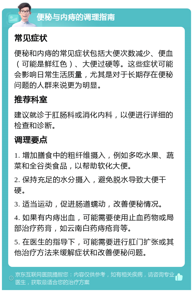 便秘与内痔的调理指南 常见症状 便秘和内痔的常见症状包括大便次数减少、便血（可能是鲜红色）、大便过硬等。这些症状可能会影响日常生活质量，尤其是对于长期存在便秘问题的人群来说更为明显。 推荐科室 建议就诊于肛肠科或消化内科，以便进行详细的检查和诊断。 调理要点 1. 增加膳食中的粗纤维摄入，例如多吃水果、蔬菜和全谷类食品，以帮助软化大便。 2. 保持充足的水分摄入，避免脱水导致大便干硬。 3. 适当运动，促进肠道蠕动，改善便秘情况。 4. 如果有内痔出血，可能需要使用止血药物或局部治疗药膏，如云南白药痔疮膏等。 5. 在医生的指导下，可能需要进行肛门扩张或其他治疗方法来缓解症状和改善便秘问题。