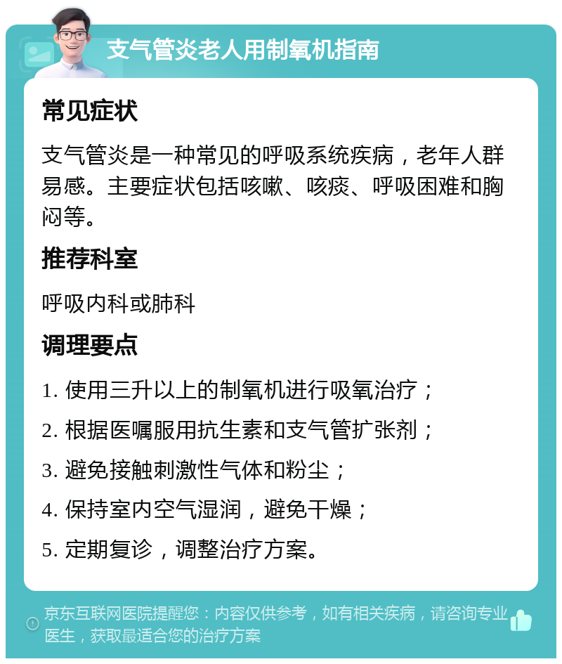 支气管炎老人用制氧机指南 常见症状 支气管炎是一种常见的呼吸系统疾病，老年人群易感。主要症状包括咳嗽、咳痰、呼吸困难和胸闷等。 推荐科室 呼吸内科或肺科 调理要点 1. 使用三升以上的制氧机进行吸氧治疗； 2. 根据医嘱服用抗生素和支气管扩张剂； 3. 避免接触刺激性气体和粉尘； 4. 保持室内空气湿润，避免干燥； 5. 定期复诊，调整治疗方案。